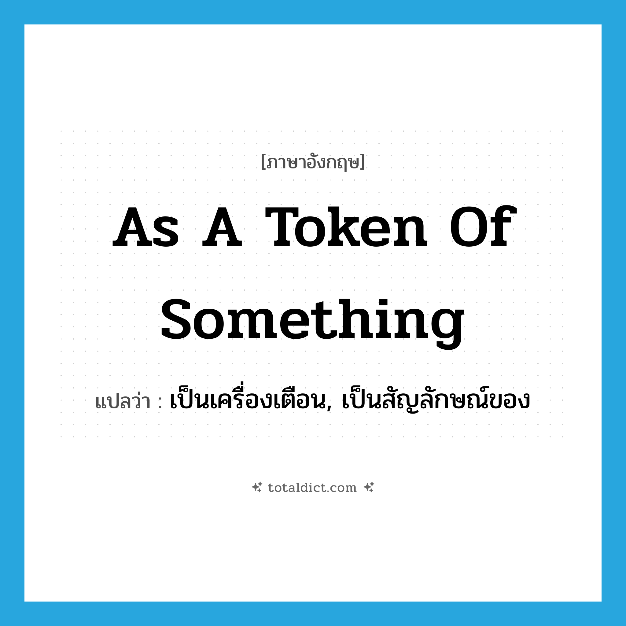 as a token of something แปลว่า?, คำศัพท์ภาษาอังกฤษ as a token of something แปลว่า เป็นเครื่องเตือน, เป็นสัญลักษณ์ของ ประเภท IDM หมวด IDM