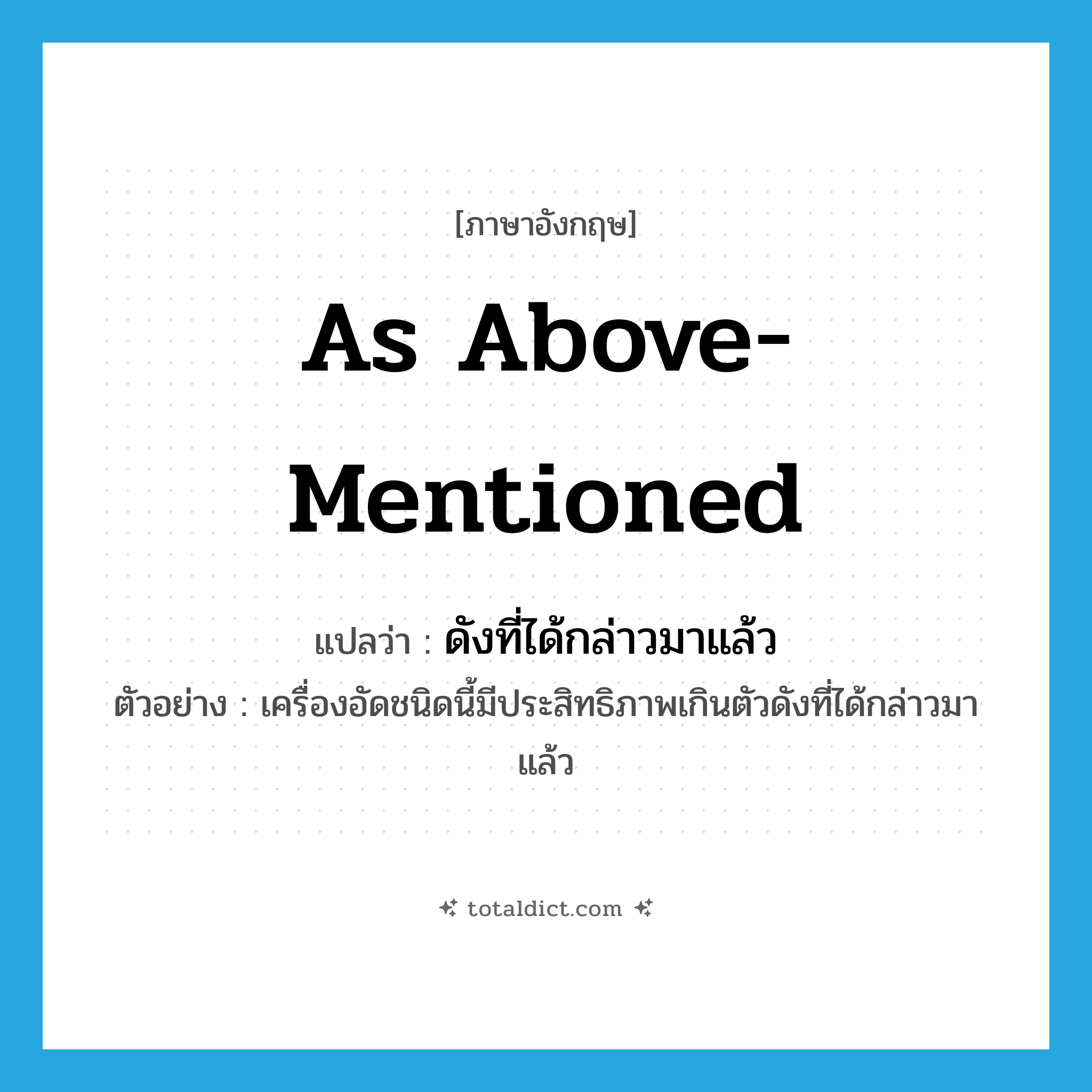 as above-mentioned แปลว่า?, คำศัพท์ภาษาอังกฤษ as above-mentioned แปลว่า ดังที่ได้กล่าวมาแล้ว ประเภท ADV ตัวอย่าง เครื่องอัดชนิดนี้มีประสิทธิภาพเกินตัวดังที่ได้กล่าวมาแล้ว หมวด ADV