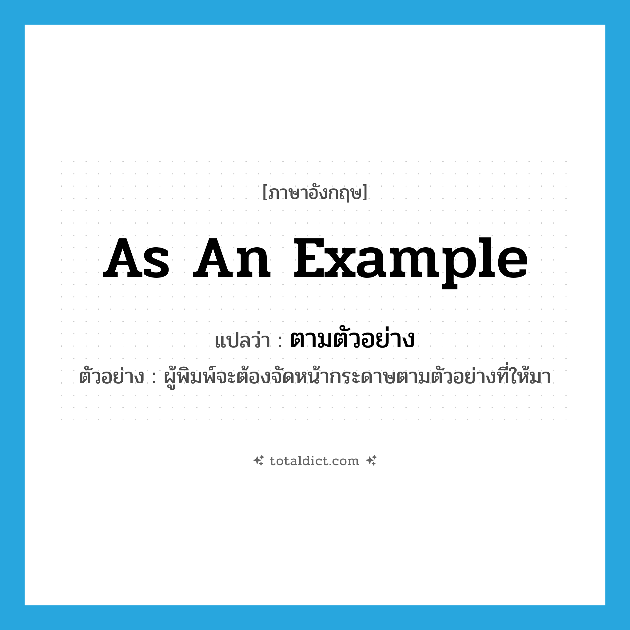 as an example แปลว่า?, คำศัพท์ภาษาอังกฤษ as an example แปลว่า ตามตัวอย่าง ประเภท ADV ตัวอย่าง ผู้พิมพ์จะต้องจัดหน้ากระดาษตามตัวอย่างที่ให้มา หมวด ADV