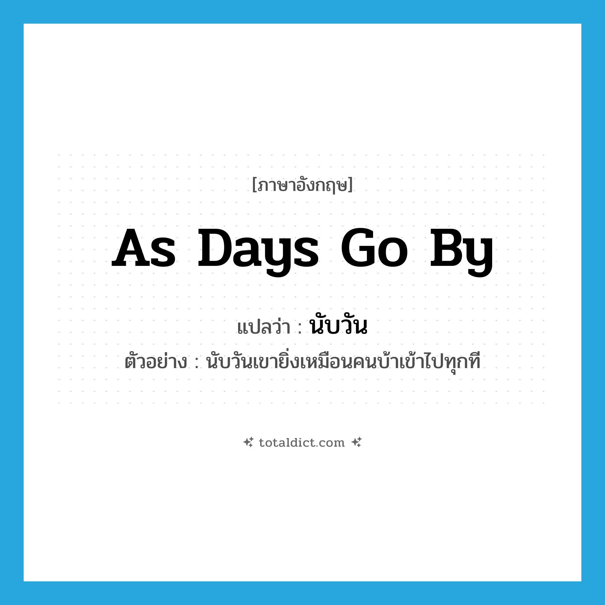 as days go by แปลว่า?, คำศัพท์ภาษาอังกฤษ as days go by แปลว่า นับวัน ประเภท ADV ตัวอย่าง นับวันเขายิ่งเหมือนคนบ้าเข้าไปทุกที หมวด ADV
