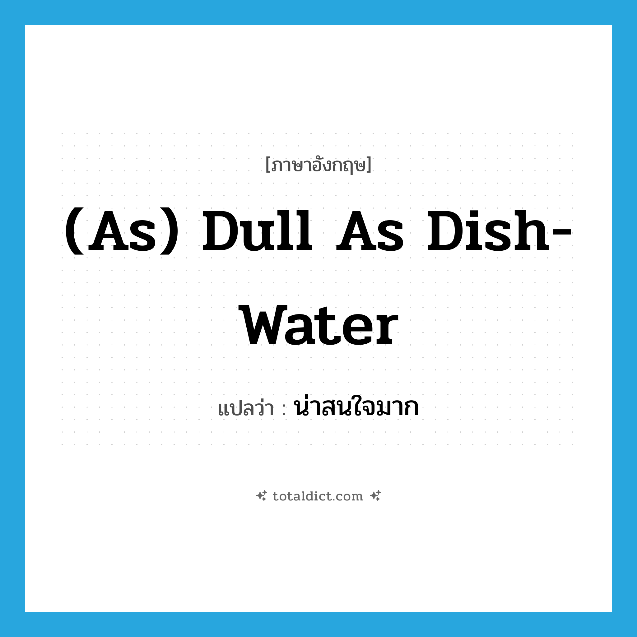 (as) dull as dish-water แปลว่า?, คำศัพท์ภาษาอังกฤษ (as) dull as dish-water แปลว่า น่าสนใจมาก ประเภท IDM หมวด IDM