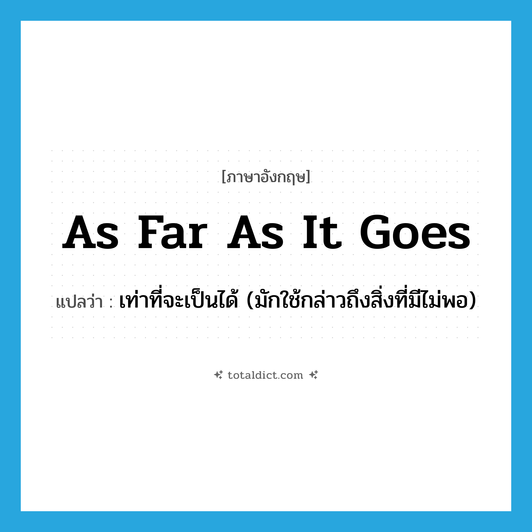 as far as it goes แปลว่า?, คำศัพท์ภาษาอังกฤษ as far as it goes แปลว่า เท่าที่จะเป็นได้ (มักใช้กล่าวถึงสิ่งที่มีไม่พอ) ประเภท IDM หมวด IDM