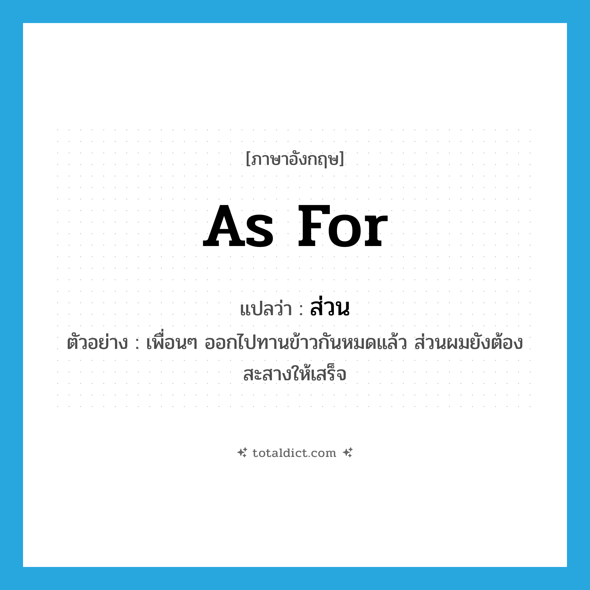 ส่วน ภาษาอังกฤษ?, คำศัพท์ภาษาอังกฤษ ส่วน แปลว่า as for ประเภท CONJ ตัวอย่าง เพื่อนๆ ออกไปทานข้าวกันหมดแล้ว ส่วนผมยังต้องสะสางให้เสร็จ หมวด CONJ