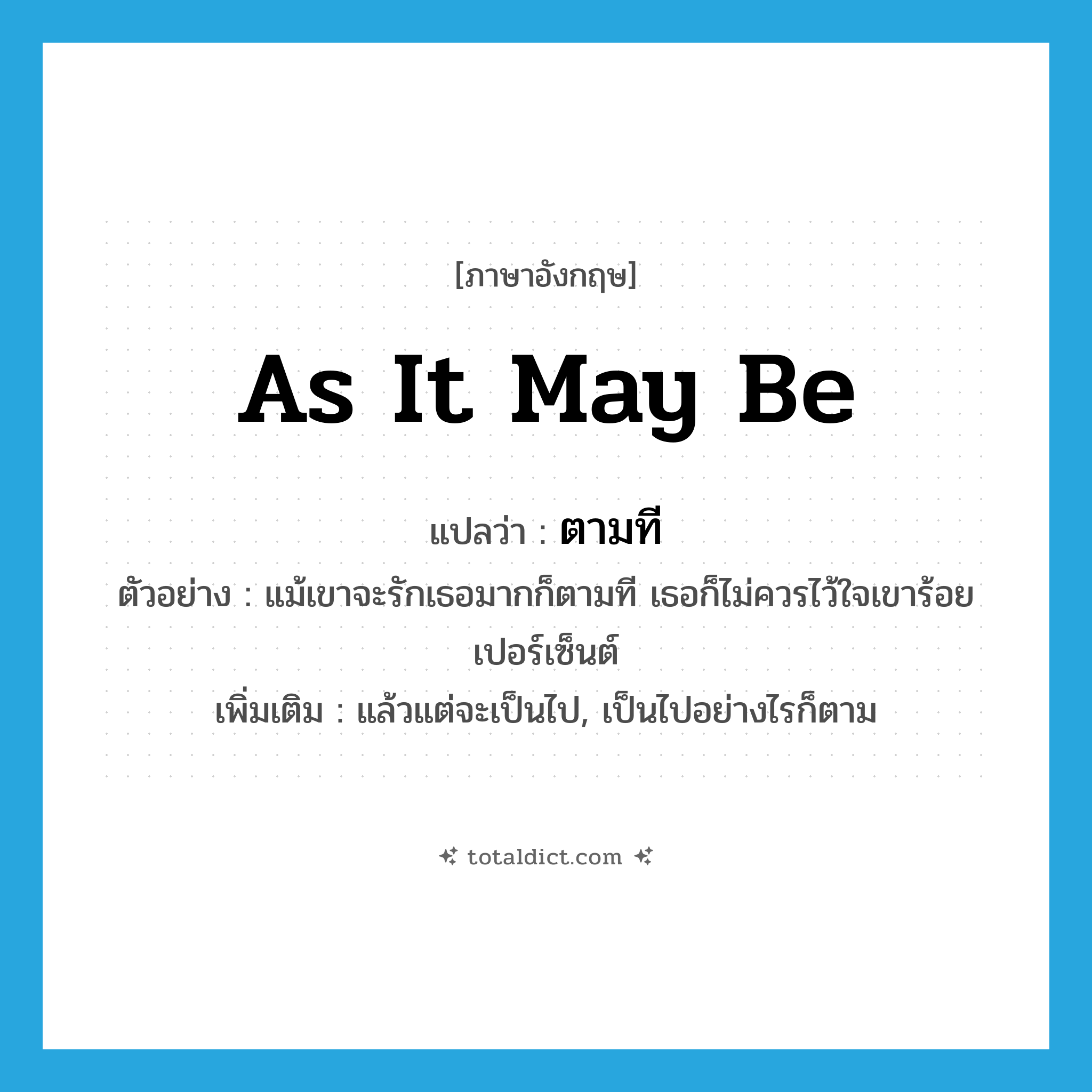 as it may be แปลว่า?, คำศัพท์ภาษาอังกฤษ as it may be แปลว่า ตามที ประเภท ADV ตัวอย่าง แม้เขาจะรักเธอมากก็ตามที เธอก็ไม่ควรไว้ใจเขาร้อยเปอร์เซ็นต์ เพิ่มเติม แล้วแต่จะเป็นไป, เป็นไปอย่างไรก็ตาม หมวด ADV