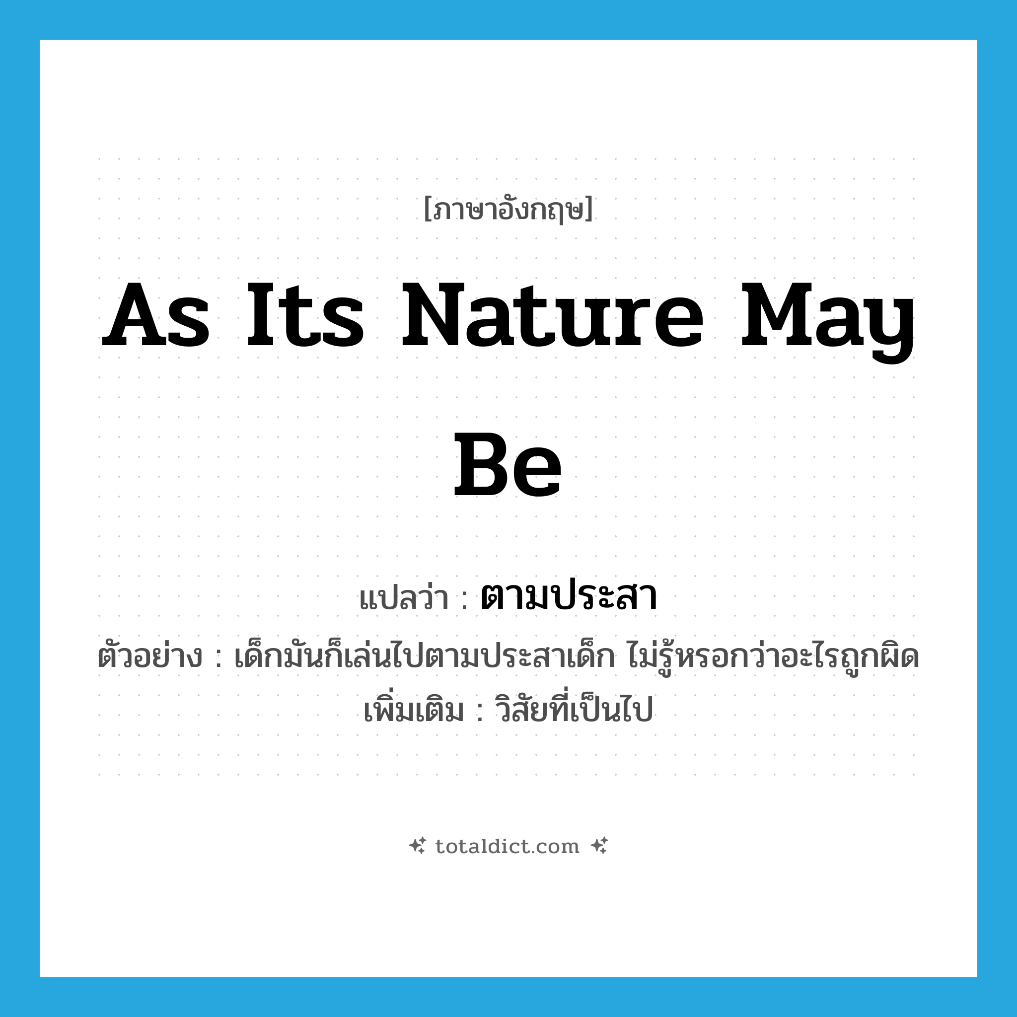 as its nature may be แปลว่า?, คำศัพท์ภาษาอังกฤษ as its nature may be แปลว่า ตามประสา ประเภท ADV ตัวอย่าง เด็กมันก็เล่นไปตามประสาเด็ก ไม่รู้หรอกว่าอะไรถูกผิด เพิ่มเติม วิสัยที่เป็นไป หมวด ADV