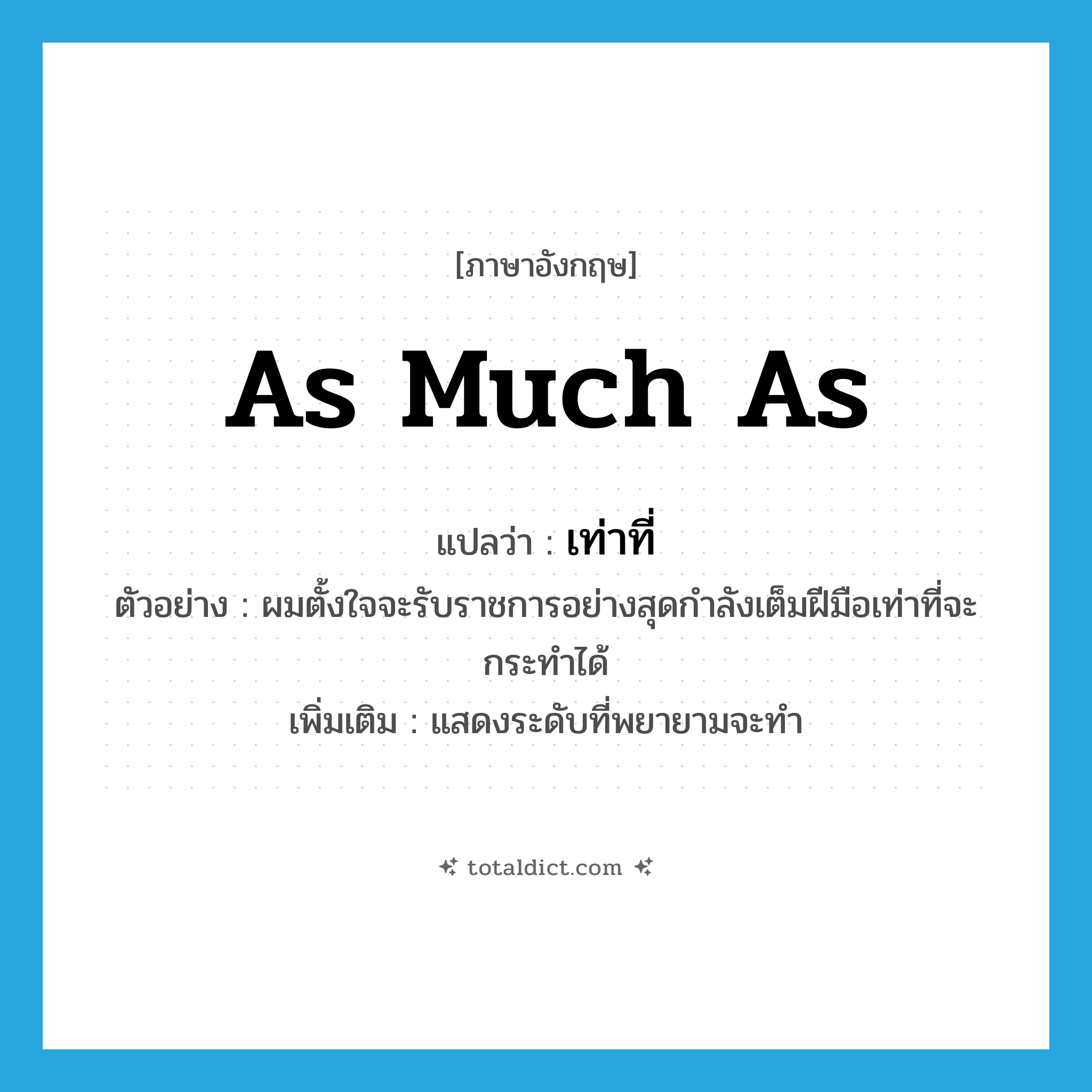 เท่าที่ ภาษาอังกฤษ?, คำศัพท์ภาษาอังกฤษ เท่าที่ แปลว่า as much as ประเภท ADV ตัวอย่าง ผมตั้งใจจะรับราชการอย่างสุดกำลังเต็มฝีมือเท่าที่จะกระทำได้ เพิ่มเติม แสดงระดับที่พยายามจะทำ หมวด ADV