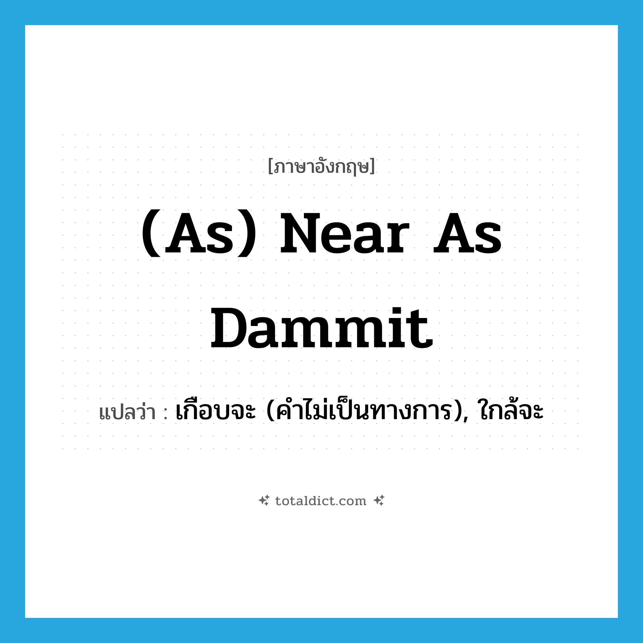 (as) near as dammit แปลว่า?, คำศัพท์ภาษาอังกฤษ (as) near as dammit แปลว่า เกือบจะ (คำไม่เป็นทางการ), ใกล้จะ ประเภท IDM หมวด IDM
