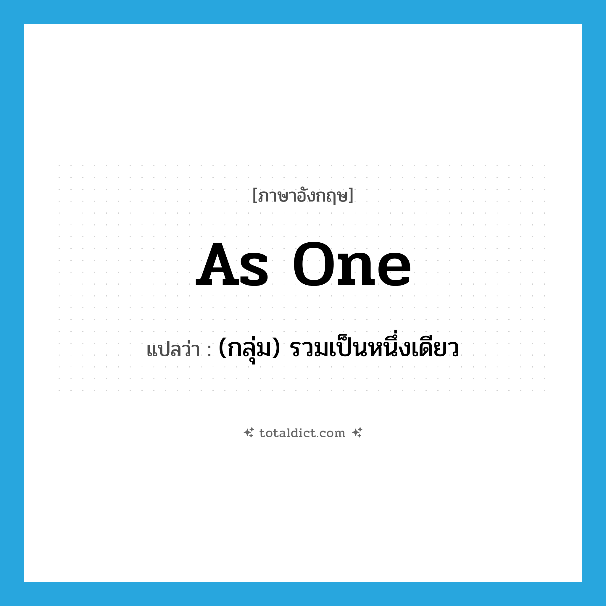 as one แปลว่า?, คำศัพท์ภาษาอังกฤษ as one แปลว่า (กลุ่ม) รวมเป็นหนึ่งเดียว ประเภท IDM หมวด IDM