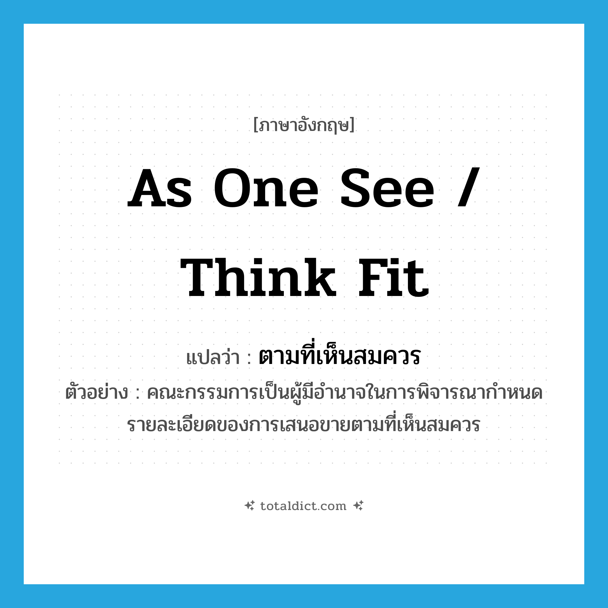 as one see / think fit แปลว่า?, คำศัพท์ภาษาอังกฤษ as one see / think fit แปลว่า ตามที่เห็นสมควร ประเภท ADV ตัวอย่าง คณะกรรมการเป็นผู้มีอำนาจในการพิจารณากำหนดรายละเอียดของการเสนอขายตามที่เห็นสมควร หมวด ADV