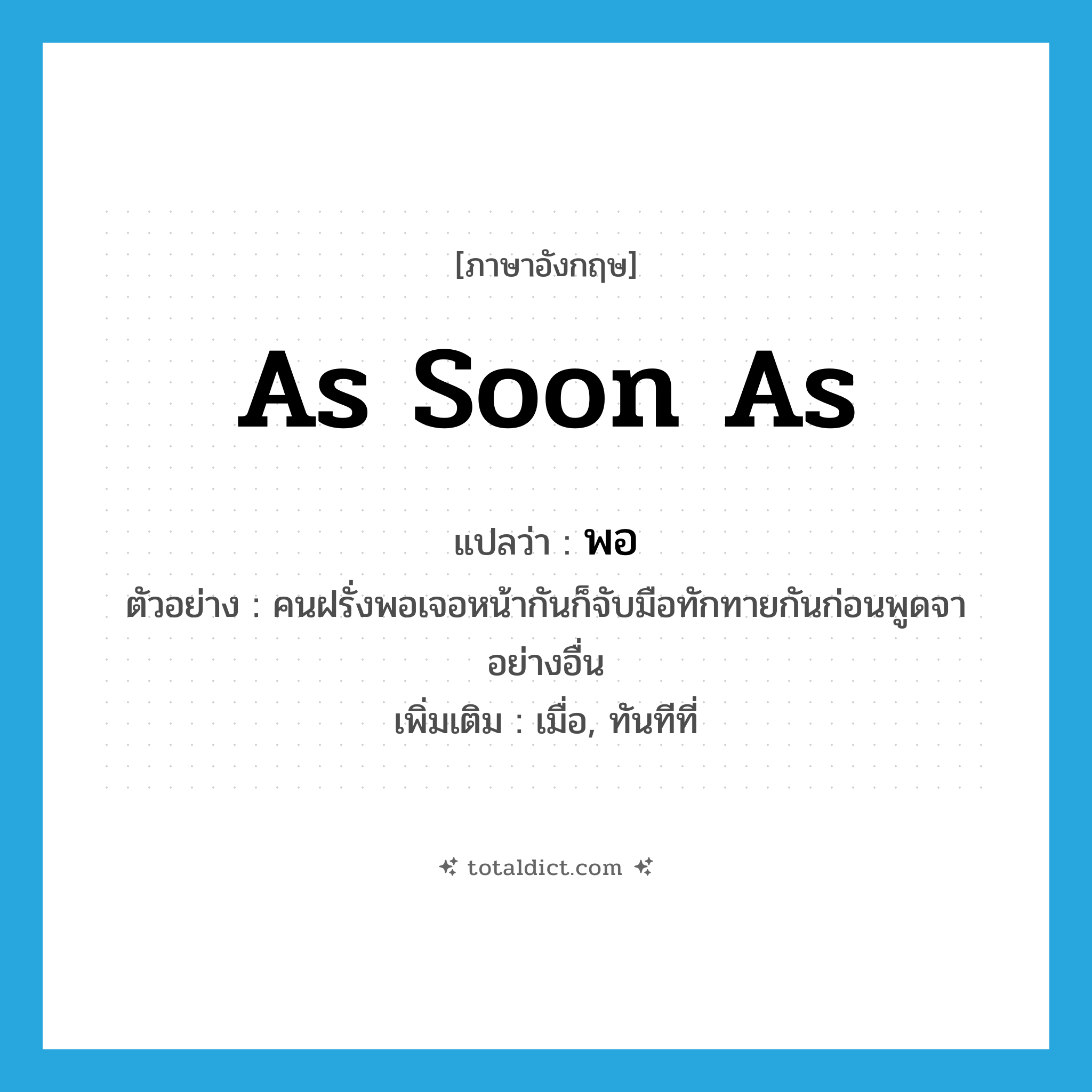 as soon as แปลว่า?, คำศัพท์ภาษาอังกฤษ as soon as แปลว่า พอ ประเภท CONJ ตัวอย่าง คนฝรั่งพอเจอหน้ากันก็จับมือทักทายกันก่อนพูดจาอย่างอื่น เพิ่มเติม เมื่อ, ทันทีที่ หมวด CONJ