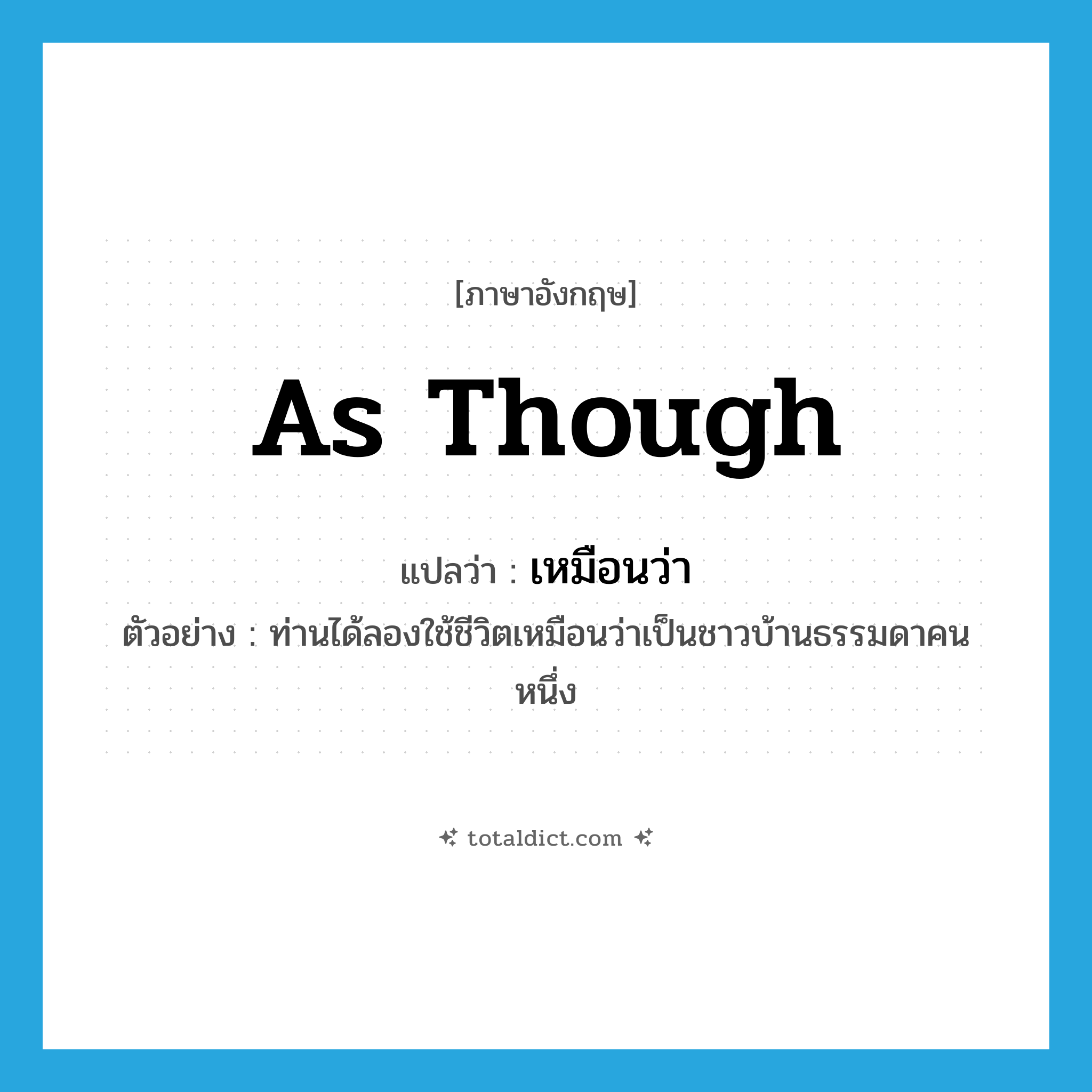 as though แปลว่า?, คำศัพท์ภาษาอังกฤษ as though แปลว่า เหมือนว่า ประเภท CONJ ตัวอย่าง ท่านได้ลองใช้ชีวิตเหมือนว่าเป็นชาวบ้านธรรมดาคนหนึ่ง หมวด CONJ