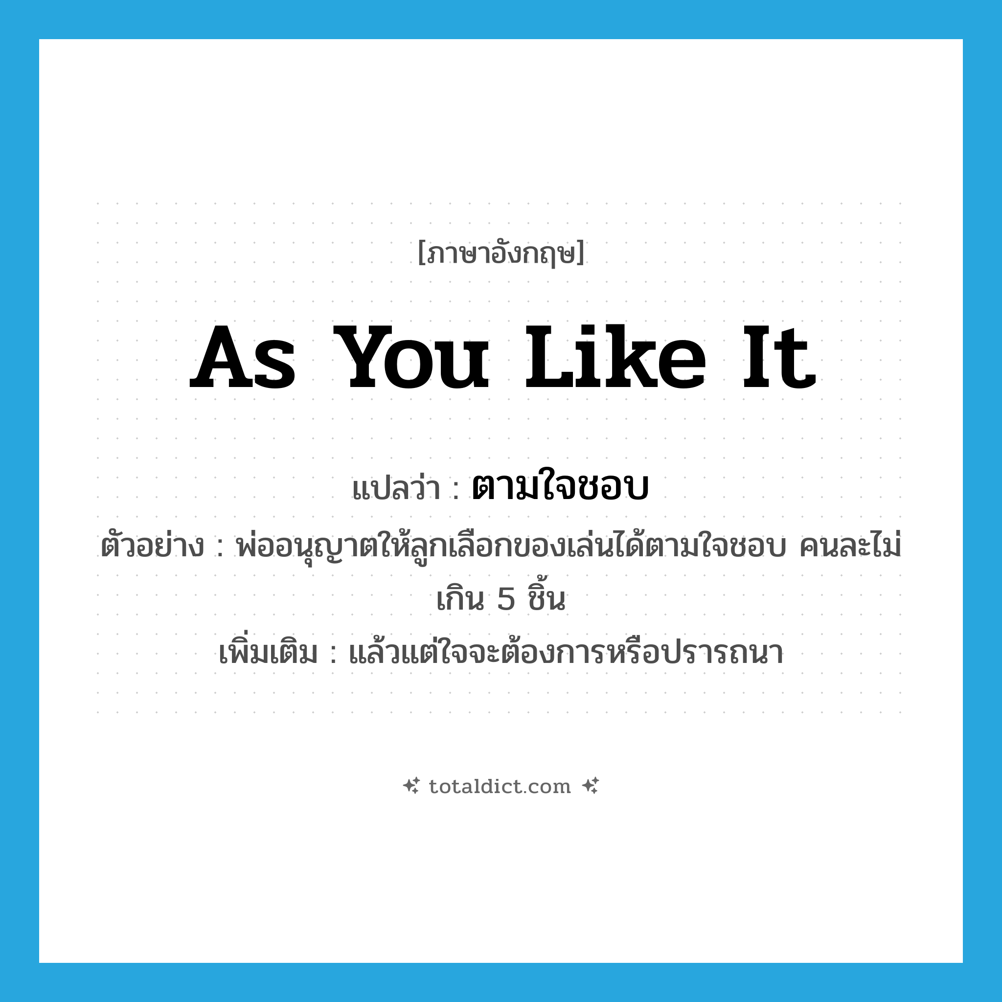 as you like it แปลว่า?, คำศัพท์ภาษาอังกฤษ as you like it แปลว่า ตามใจชอบ ประเภท ADV ตัวอย่าง พ่ออนุญาตให้ลูกเลือกของเล่นได้ตามใจชอบ คนละไม่เกิน 5 ชิ้น เพิ่มเติม แล้วแต่ใจจะต้องการหรือปรารถนา หมวด ADV