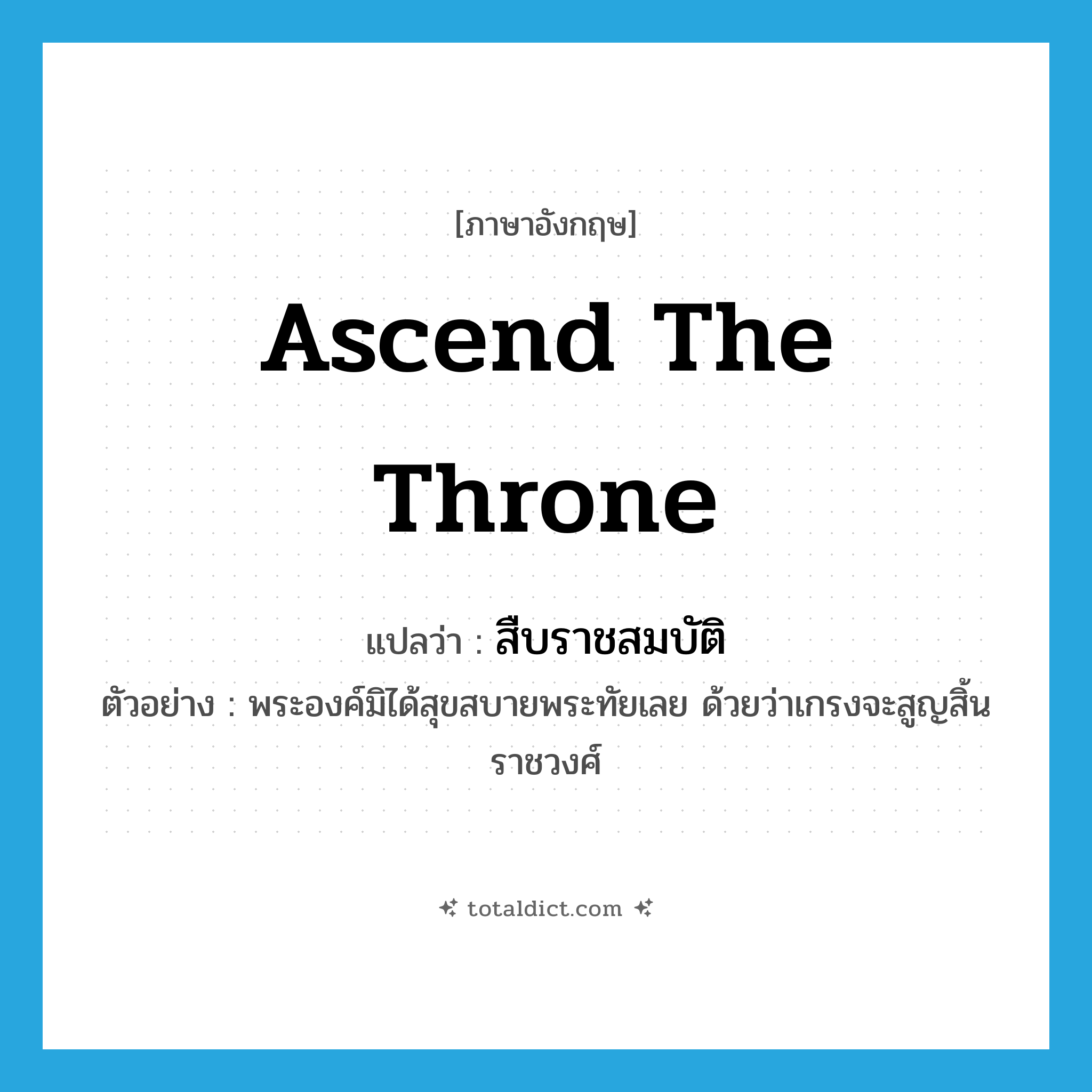 ascend the throne แปลว่า?, คำศัพท์ภาษาอังกฤษ ascend the throne แปลว่า สืบราชสมบัติ ประเภท V ตัวอย่าง พระองค์มิได้สุขสบายพระทัยเลย ด้วยว่าเกรงจะสูญสิ้นราชวงศ์ หมวด V