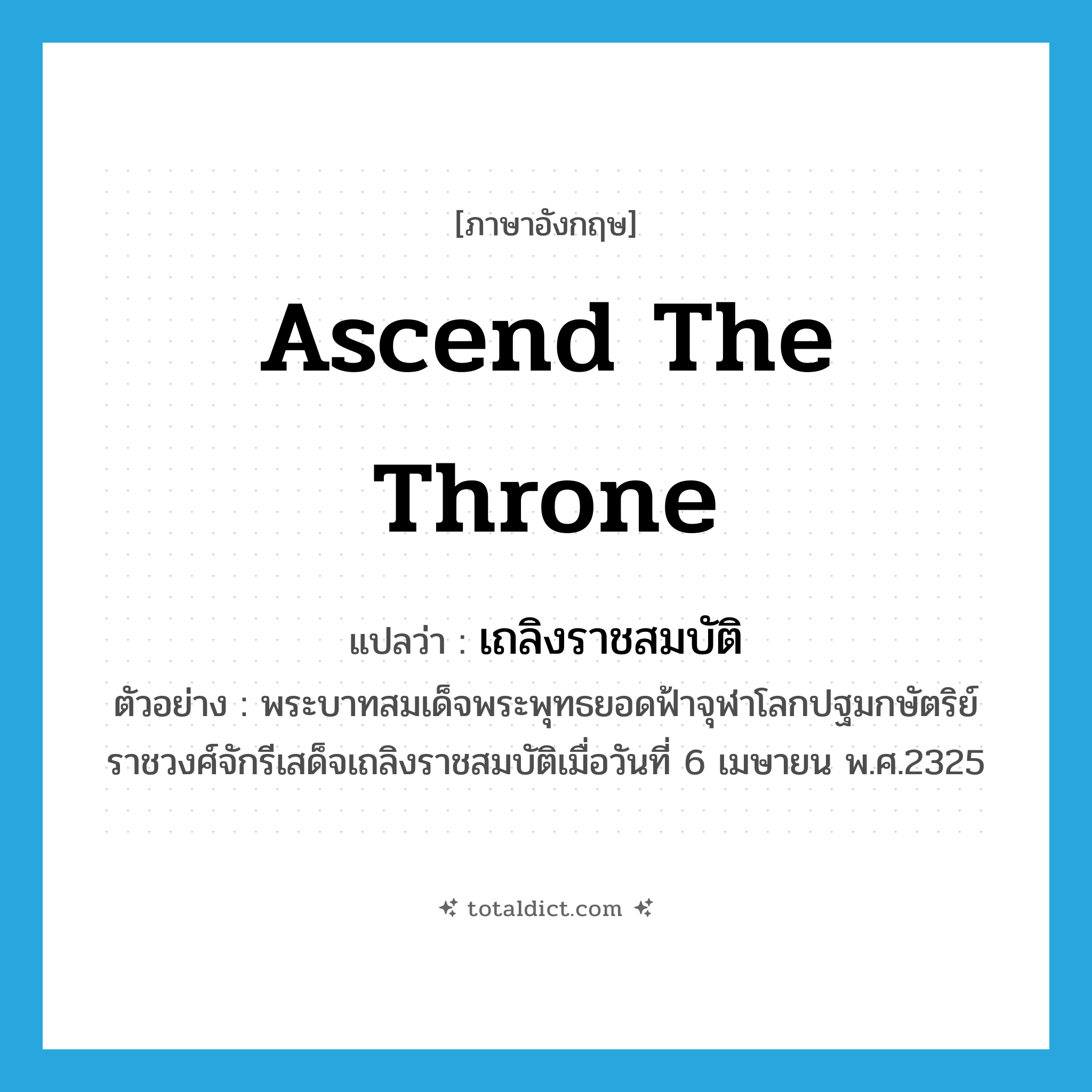 ascend the throne แปลว่า?, คำศัพท์ภาษาอังกฤษ ascend the throne แปลว่า เถลิงราชสมบัติ ประเภท V ตัวอย่าง พระบาทสมเด็จพระพุทธยอดฟ้าจุฬาโลกปฐมกษัตริย์ราชวงศ์จักรีเสด็จเถลิงราชสมบัติเมื่อวันที่ 6 เมษายน พ.ศ.2325 หมวด V