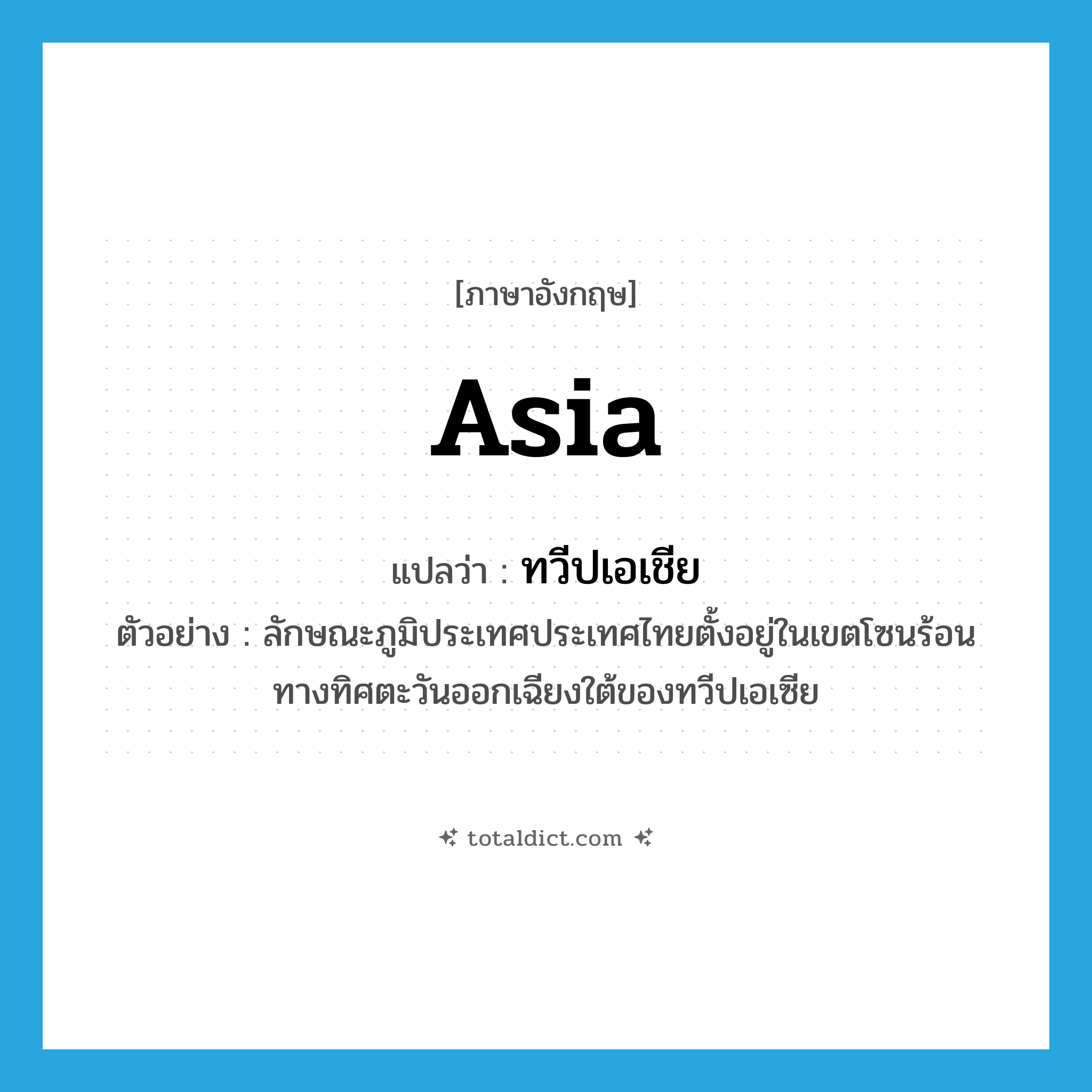 Asia แปลว่า?, คำศัพท์ภาษาอังกฤษ Asia แปลว่า ทวีปเอเชีย ประเภท N ตัวอย่าง ลักษณะภูมิประเทศประเทศไทยตั้งอยู่ในเขตโซนร้อนทางทิศตะวันออกเฉียงใต้ของทวีปเอเซีย หมวด N