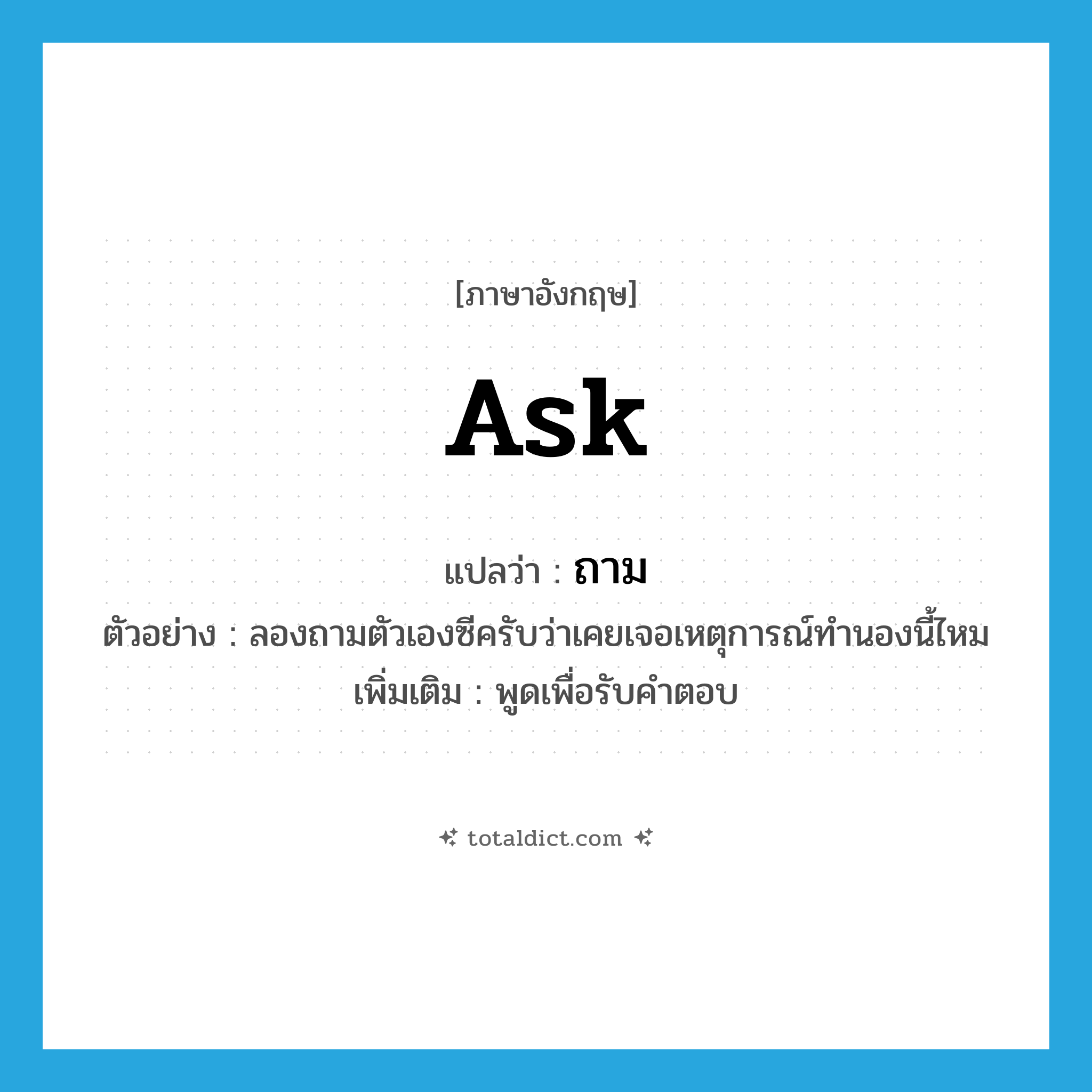 ถาม ภาษาอังกฤษ?, คำศัพท์ภาษาอังกฤษ ถาม แปลว่า ask ประเภท V ตัวอย่าง ลองถามตัวเองซีครับว่าเคยเจอเหตุการณ์ทำนองนี้ไหม เพิ่มเติม พูดเพื่อรับคำตอบ หมวด V