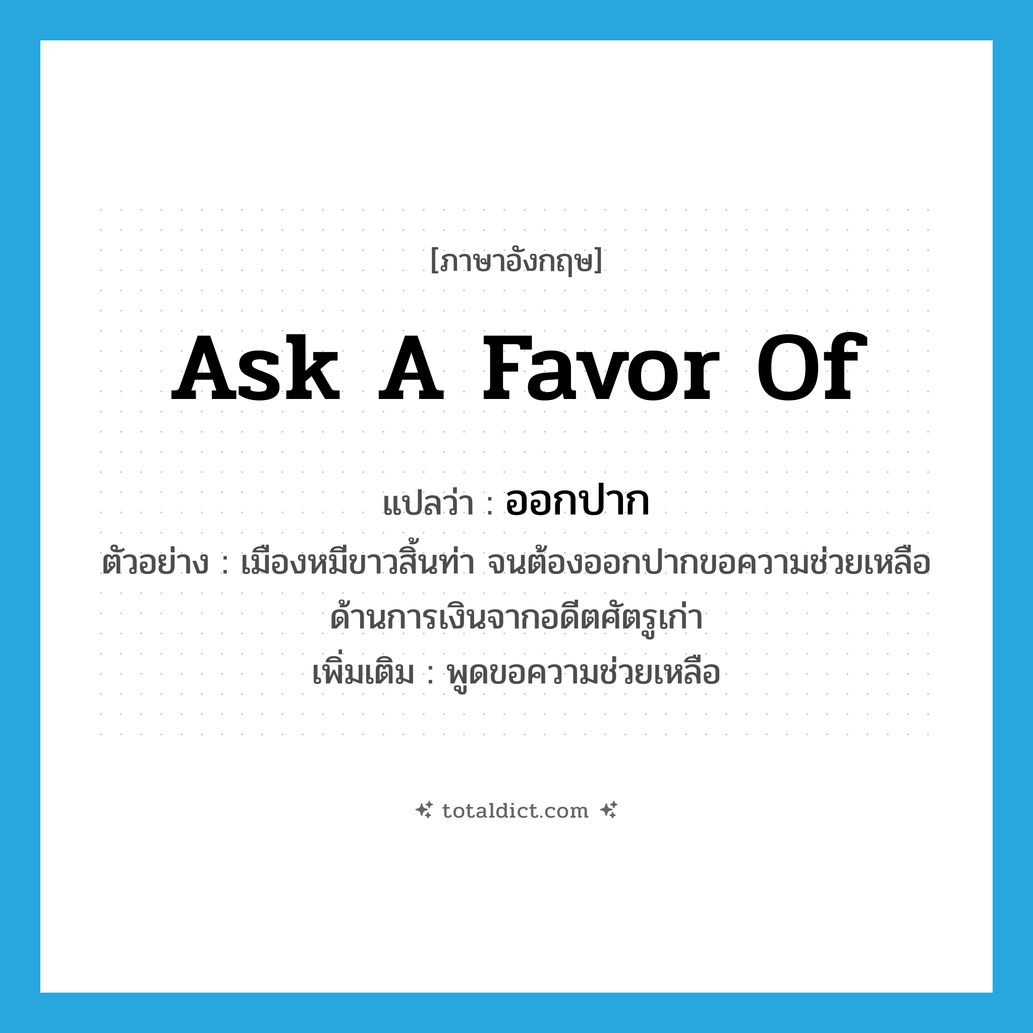 ask a favor of แปลว่า?, คำศัพท์ภาษาอังกฤษ ask a favor of แปลว่า ออกปาก ประเภท V ตัวอย่าง เมืองหมีขาวสิ้นท่า จนต้องออกปากขอความช่วยเหลือด้านการเงินจากอดีตศัตรูเก่า เพิ่มเติม พูดขอความช่วยเหลือ หมวด V