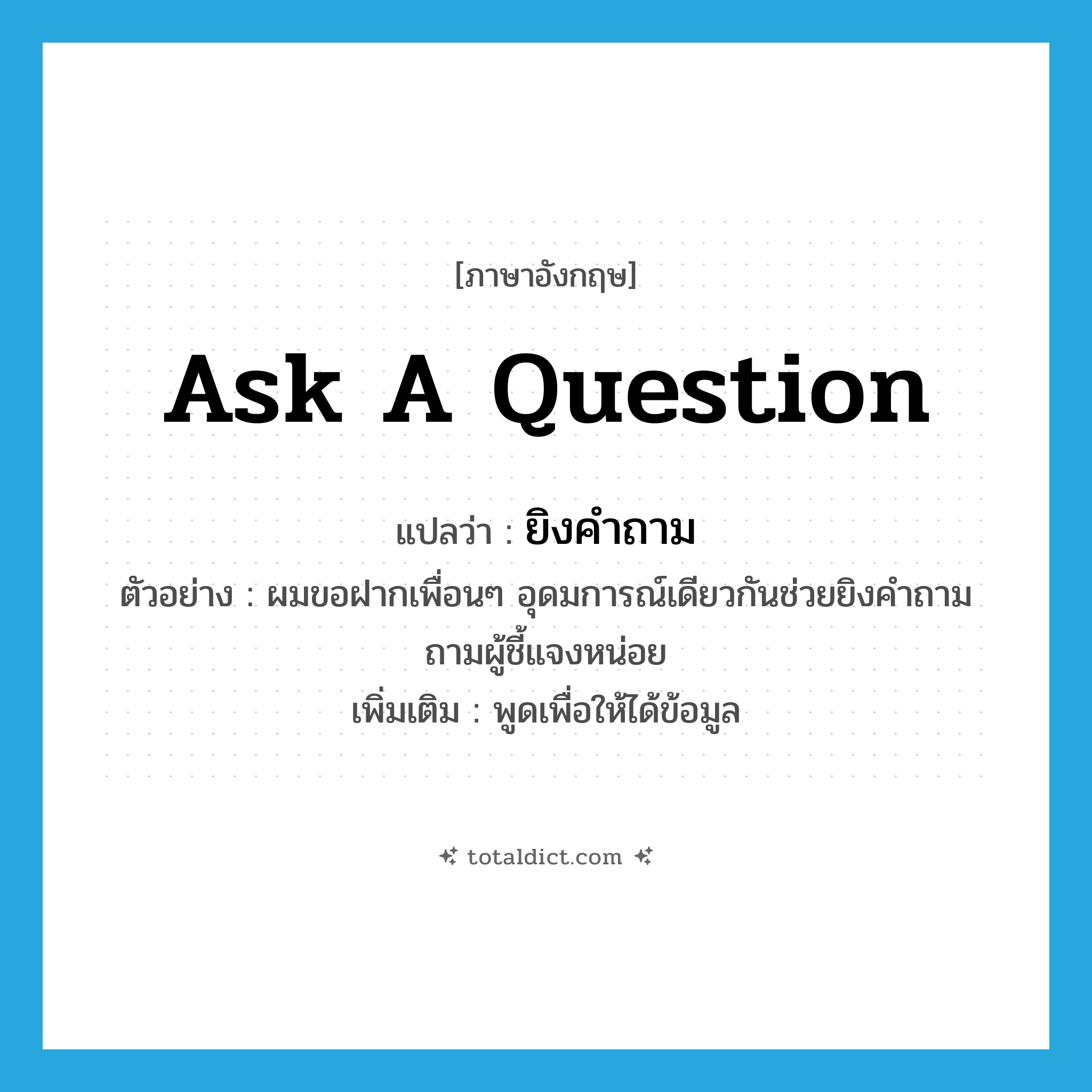 ask a question แปลว่า?, คำศัพท์ภาษาอังกฤษ ask a question แปลว่า ยิงคำถาม ประเภท V ตัวอย่าง ผมขอฝากเพื่อนๆ อุดมการณ์เดียวกันช่วยยิงคำถามถามผู้ชี้แจงหน่อย เพิ่มเติม พูดเพื่อให้ได้ข้อมูล หมวด V