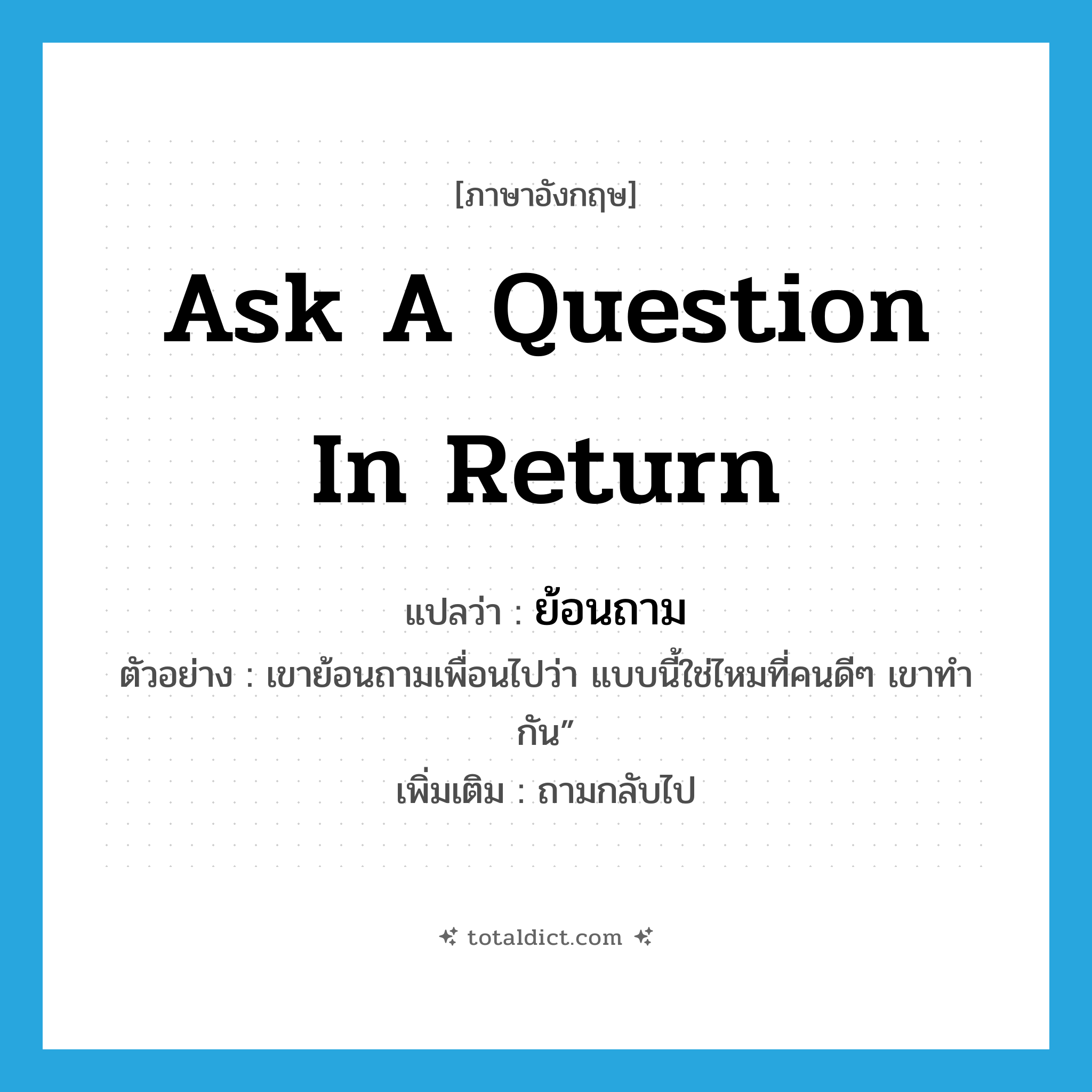 ask a question in return แปลว่า?, คำศัพท์ภาษาอังกฤษ ask a question in return แปลว่า ย้อนถาม ประเภท V ตัวอย่าง เขาย้อนถามเพื่อนไปว่า แบบนี้ใช่ไหมที่คนดีๆ เขาทำกัน” เพิ่มเติม ถามกลับไป หมวด V