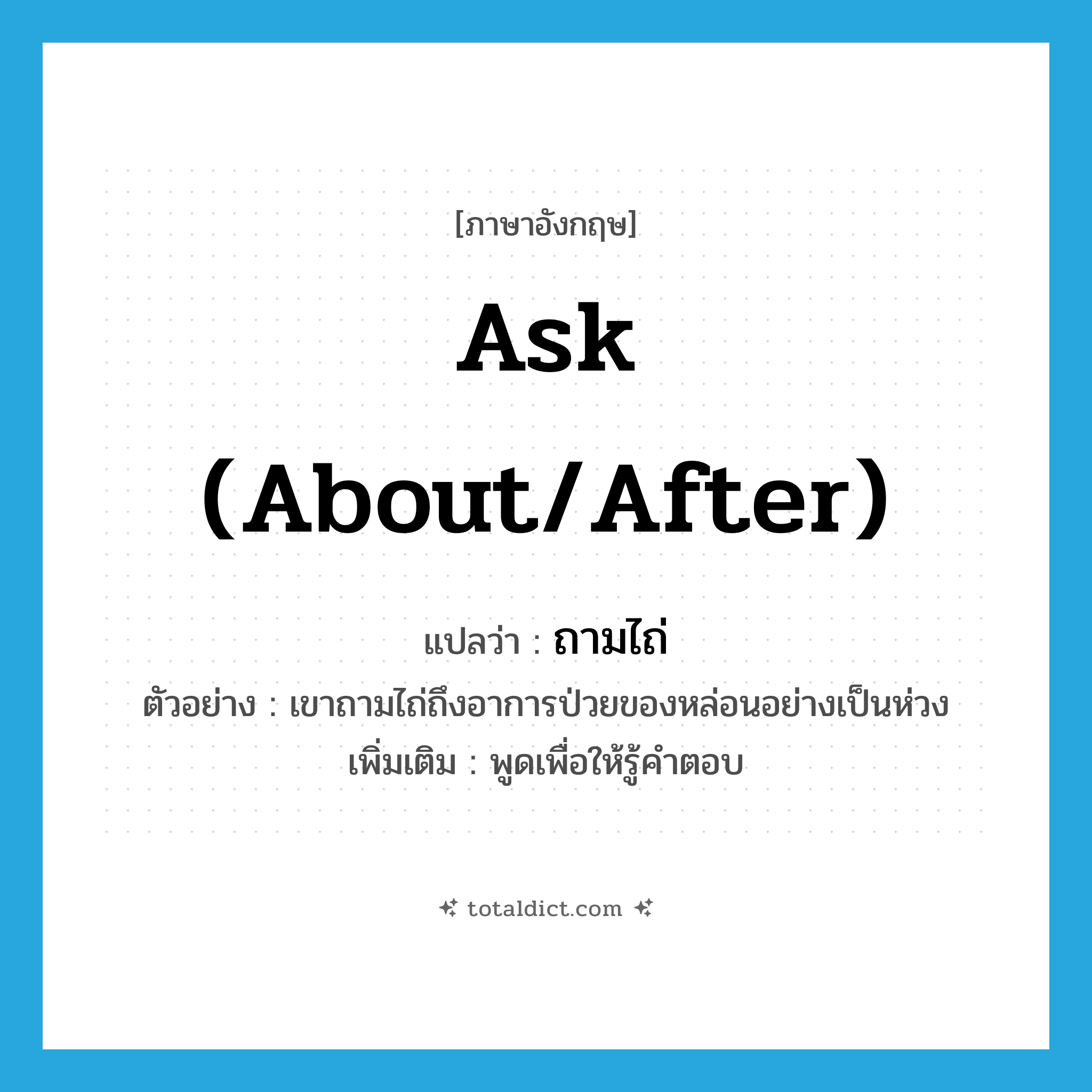 ask (about/after) แปลว่า?, คำศัพท์ภาษาอังกฤษ ask (about/after) แปลว่า ถามไถ่ ประเภท V ตัวอย่าง เขาถามไถ่ถึงอาการป่วยของหล่อนอย่างเป็นห่วง เพิ่มเติม พูดเพื่อให้รู้คำตอบ หมวด V