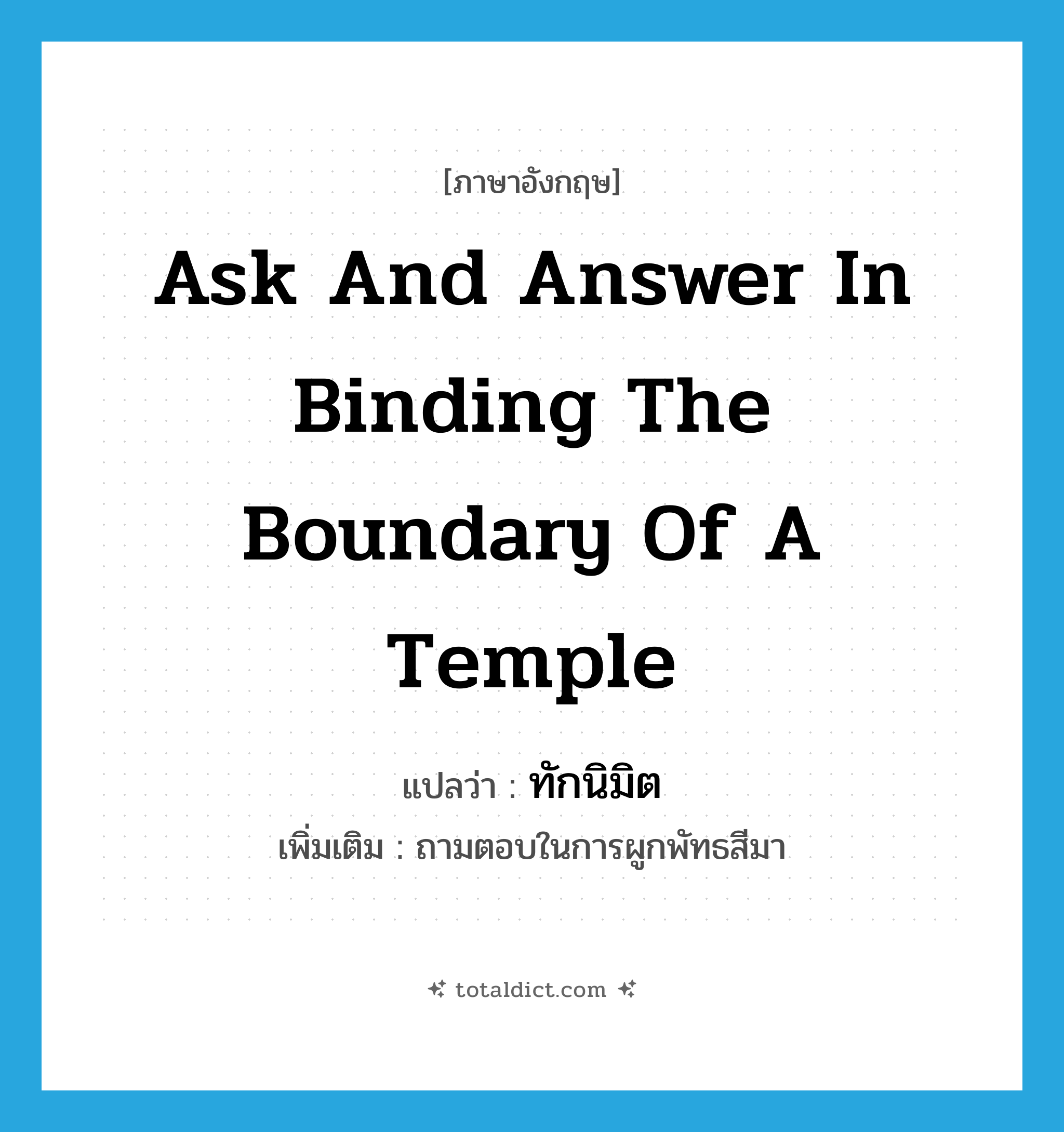 ask and answer in binding the boundary of a temple แปลว่า?, คำศัพท์ภาษาอังกฤษ ask and answer in binding the boundary of a temple แปลว่า ทักนิมิต ประเภท V เพิ่มเติม ถามตอบในการผูกพัทธสีมา หมวด V