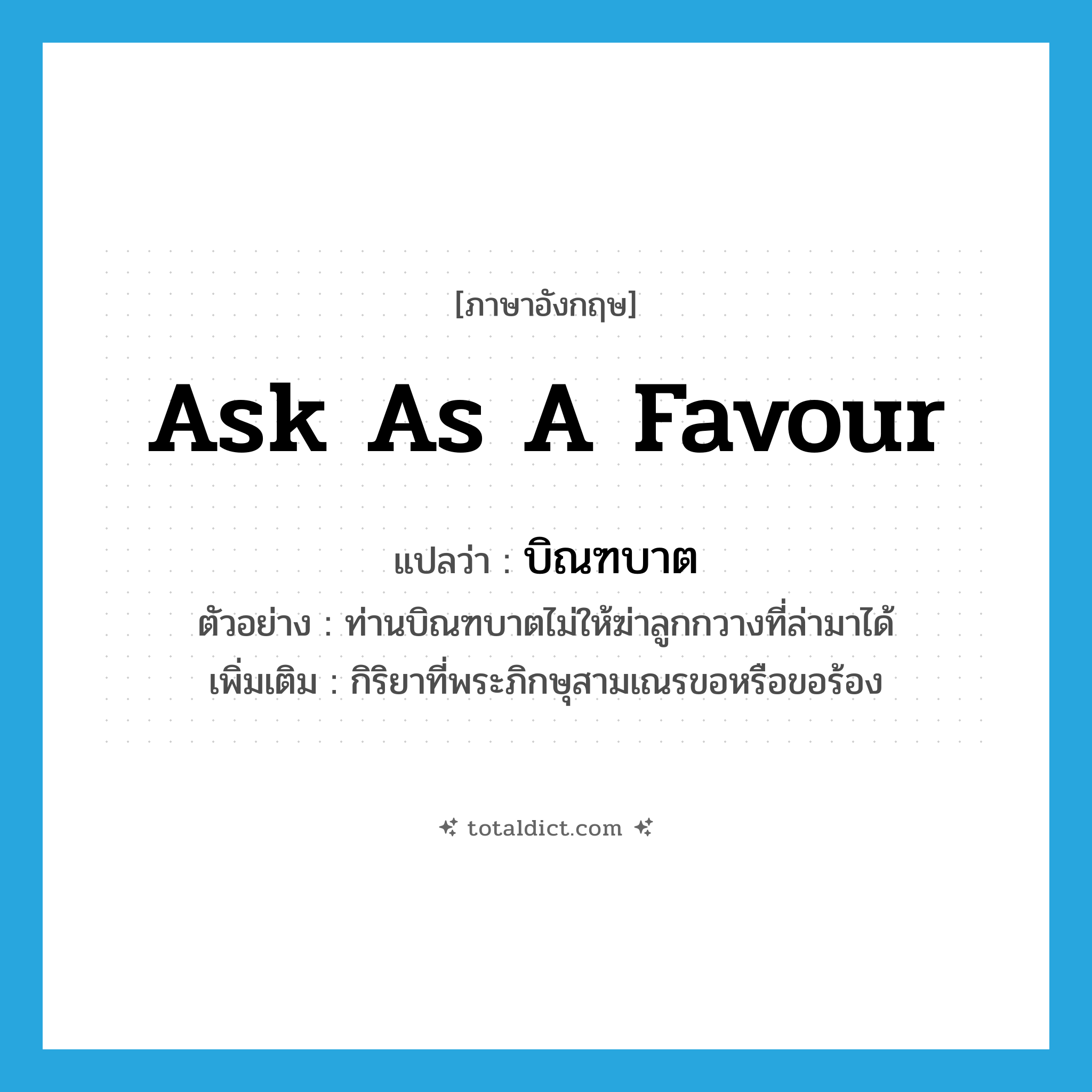ask as a favour แปลว่า?, คำศัพท์ภาษาอังกฤษ ask as a favour แปลว่า บิณฑบาต ประเภท V ตัวอย่าง ท่านบิณฑบาตไม่ให้ฆ่าลูกกวางที่ล่ามาได้ เพิ่มเติม กิริยาที่พระภิกษุสามเณรขอหรือขอร้อง หมวด V