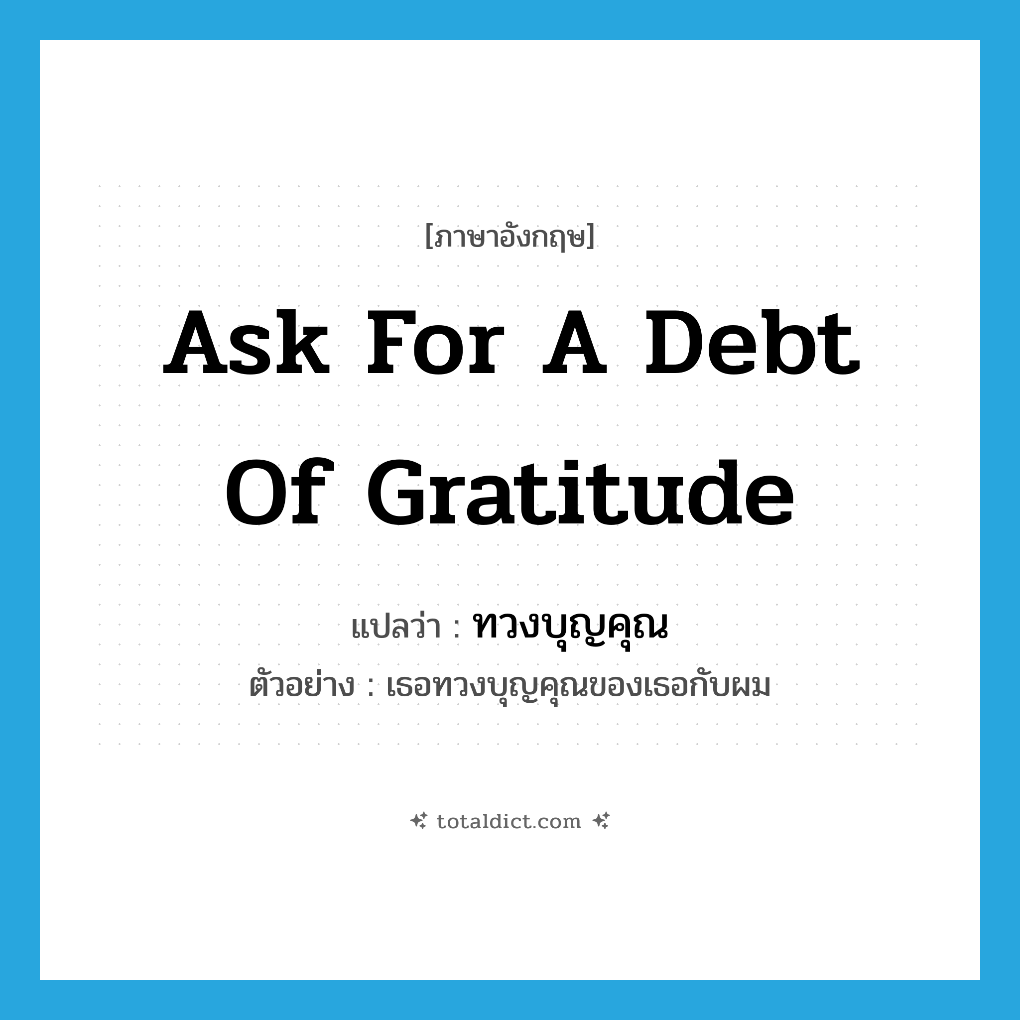 ask for a debt of gratitude แปลว่า?, คำศัพท์ภาษาอังกฤษ ask for a debt of gratitude แปลว่า ทวงบุญคุณ ประเภท V ตัวอย่าง เธอทวงบุญคุณของเธอกับผม หมวด V