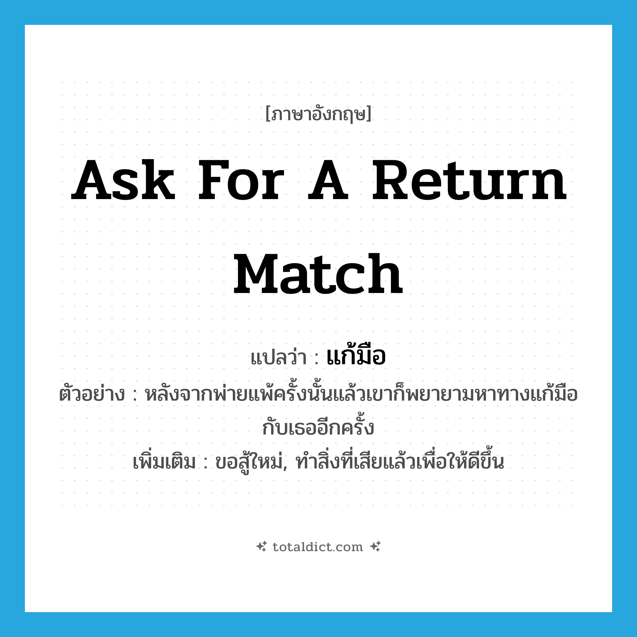 ask for a return match แปลว่า?, คำศัพท์ภาษาอังกฤษ ask for a return match แปลว่า แก้มือ ประเภท V ตัวอย่าง หลังจากพ่ายแพ้ครั้งนั้นแล้วเขาก็พยายามหาทางแก้มือกับเธออีกครั้ง เพิ่มเติม ขอสู้ใหม่, ทำสิ่งที่เสียแล้วเพื่อให้ดีขึ้น หมวด V
