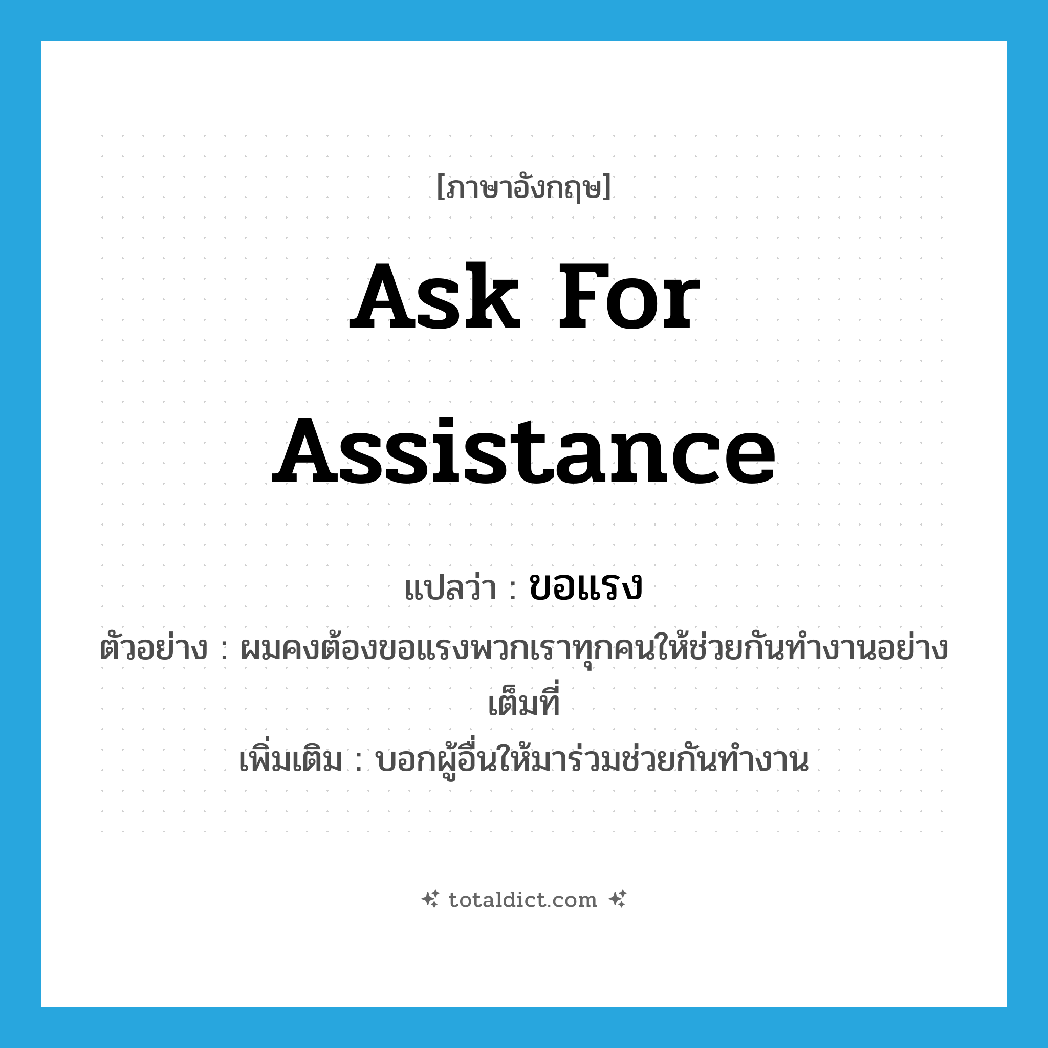 ask for assistance แปลว่า?, คำศัพท์ภาษาอังกฤษ ask for assistance แปลว่า ขอแรง ประเภท V ตัวอย่าง ผมคงต้องขอแรงพวกเราทุกคนให้ช่วยกันทำงานอย่างเต็มที่ เพิ่มเติม บอกผู้อื่นให้มาร่วมช่วยกันทำงาน หมวด V
