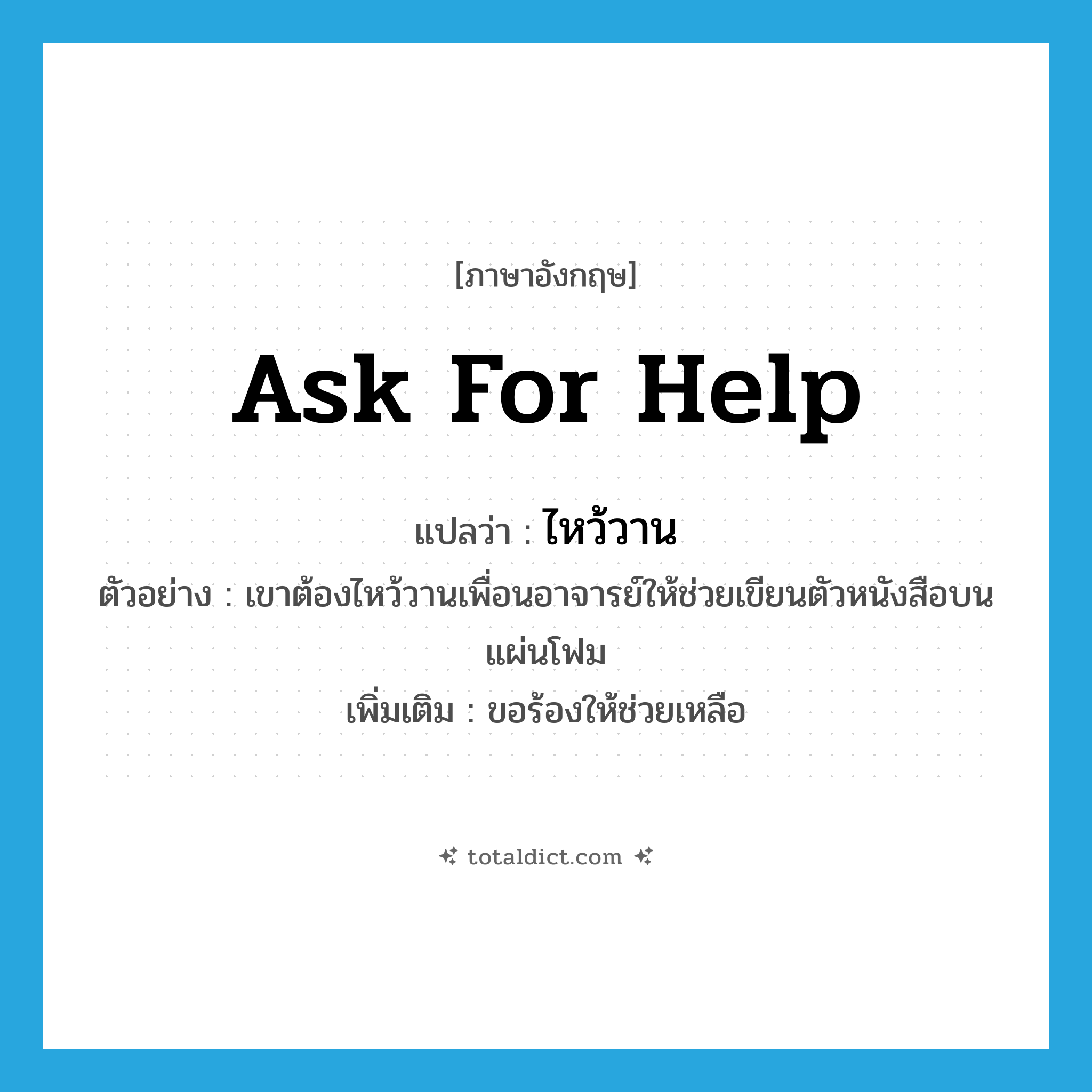 ask for help แปลว่า?, คำศัพท์ภาษาอังกฤษ ask for help แปลว่า ไหว้วาน ประเภท V ตัวอย่าง เขาต้องไหว้วานเพื่อนอาจารย์ให้ช่วยเขียนตัวหนังสือบนแผ่นโฟม เพิ่มเติม ขอร้องให้ช่วยเหลือ หมวด V