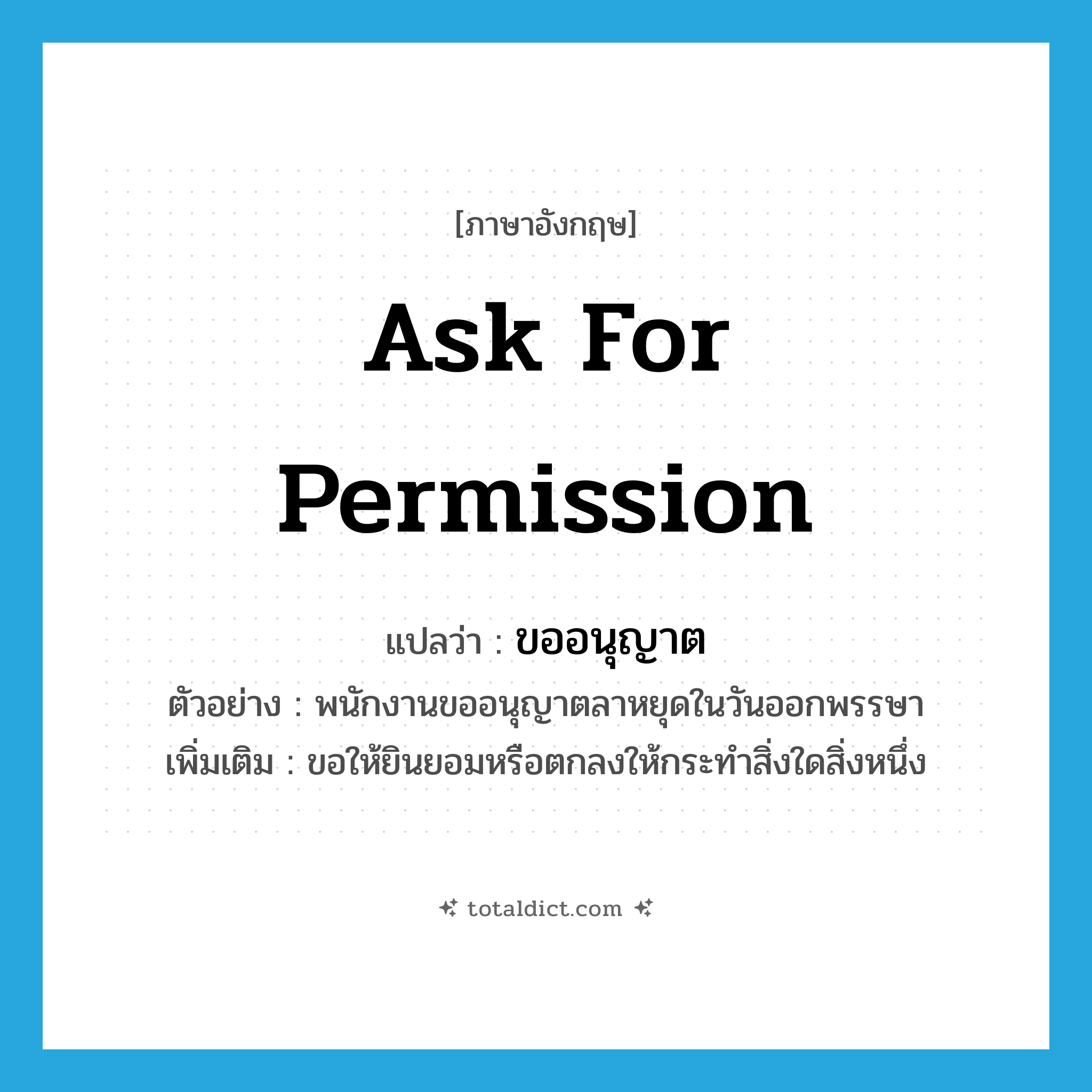 ask for permission แปลว่า?, คำศัพท์ภาษาอังกฤษ ask for permission แปลว่า ขออนุญาต ประเภท V ตัวอย่าง พนักงานขออนุญาตลาหยุดในวันออกพรรษา เพิ่มเติม ขอให้ยินยอมหรือตกลงให้กระทำสิ่งใดสิ่งหนึ่ง หมวด V