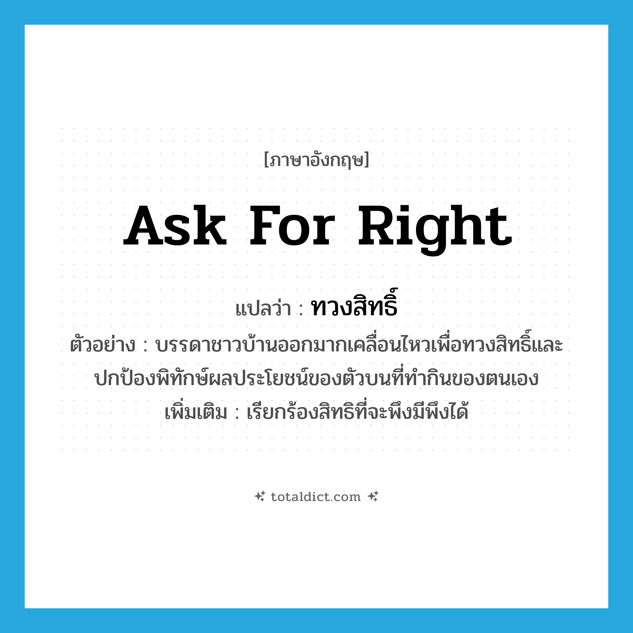 ask for right แปลว่า?, คำศัพท์ภาษาอังกฤษ ask for right แปลว่า ทวงสิทธิ์ ประเภท V ตัวอย่าง บรรดาชาวบ้านออกมากเคลื่อนไหวเพื่อทวงสิทธิ์และปกป้องพิทักษ์ผลประโยชน์ของตัวบนที่ทำกินของตนเอง เพิ่มเติม เรียกร้องสิทธิที่จะพึงมีพึงได้ หมวด V
