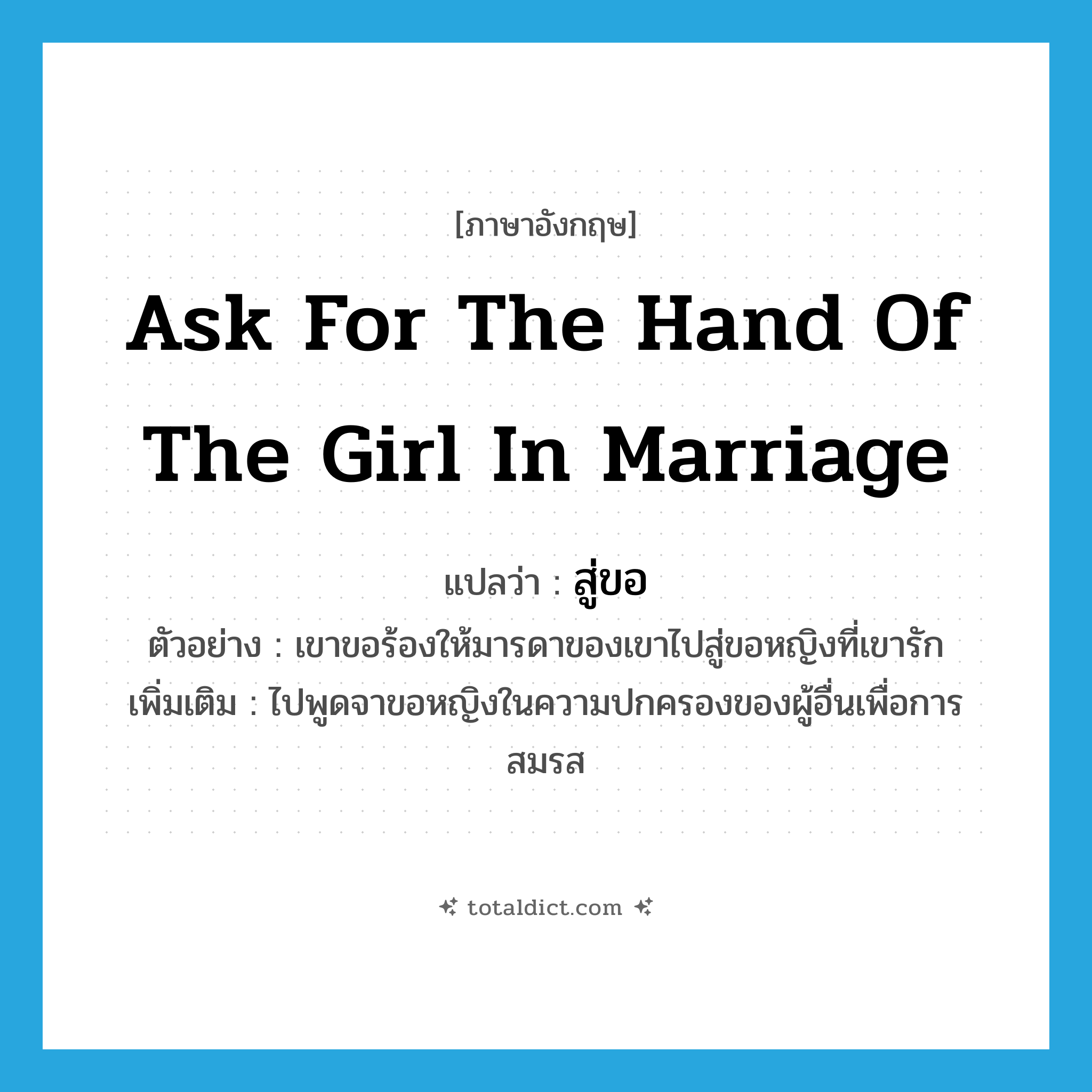 ask for the hand of the girl in marriage แปลว่า?, คำศัพท์ภาษาอังกฤษ ask for the hand of the girl in marriage แปลว่า สู่ขอ ประเภท V ตัวอย่าง เขาขอร้องให้มารดาของเขาไปสู่ขอหญิงที่เขารัก เพิ่มเติม ไปพูดจาขอหญิงในความปกครองของผู้อื่นเพื่อการสมรส หมวด V