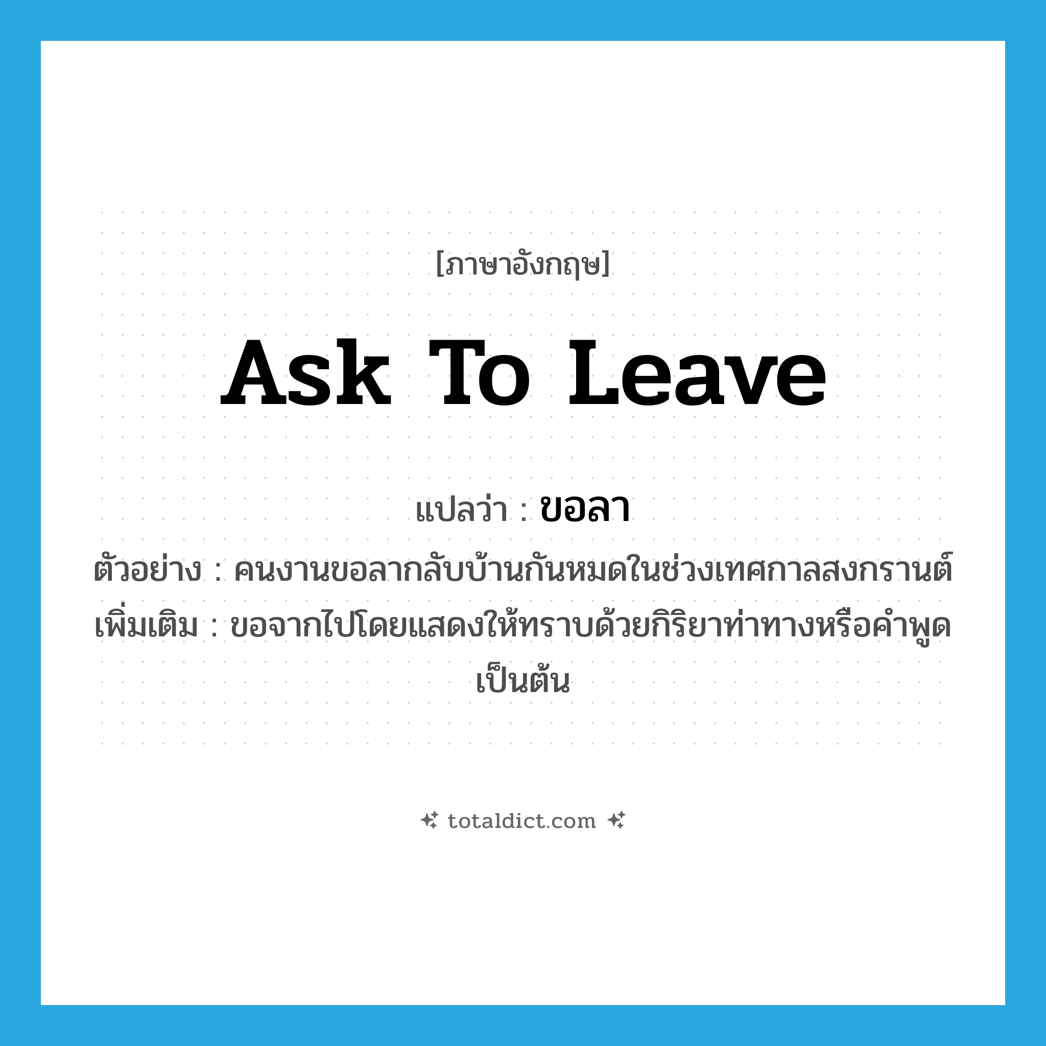 ask to leave แปลว่า?, คำศัพท์ภาษาอังกฤษ ask to leave แปลว่า ขอลา ประเภท V ตัวอย่าง คนงานขอลากลับบ้านกันหมดในช่วงเทศกาลสงกรานต์ เพิ่มเติม ขอจากไปโดยแสดงให้ทราบด้วยกิริยาท่าทางหรือคำพูด เป็นต้น หมวด V