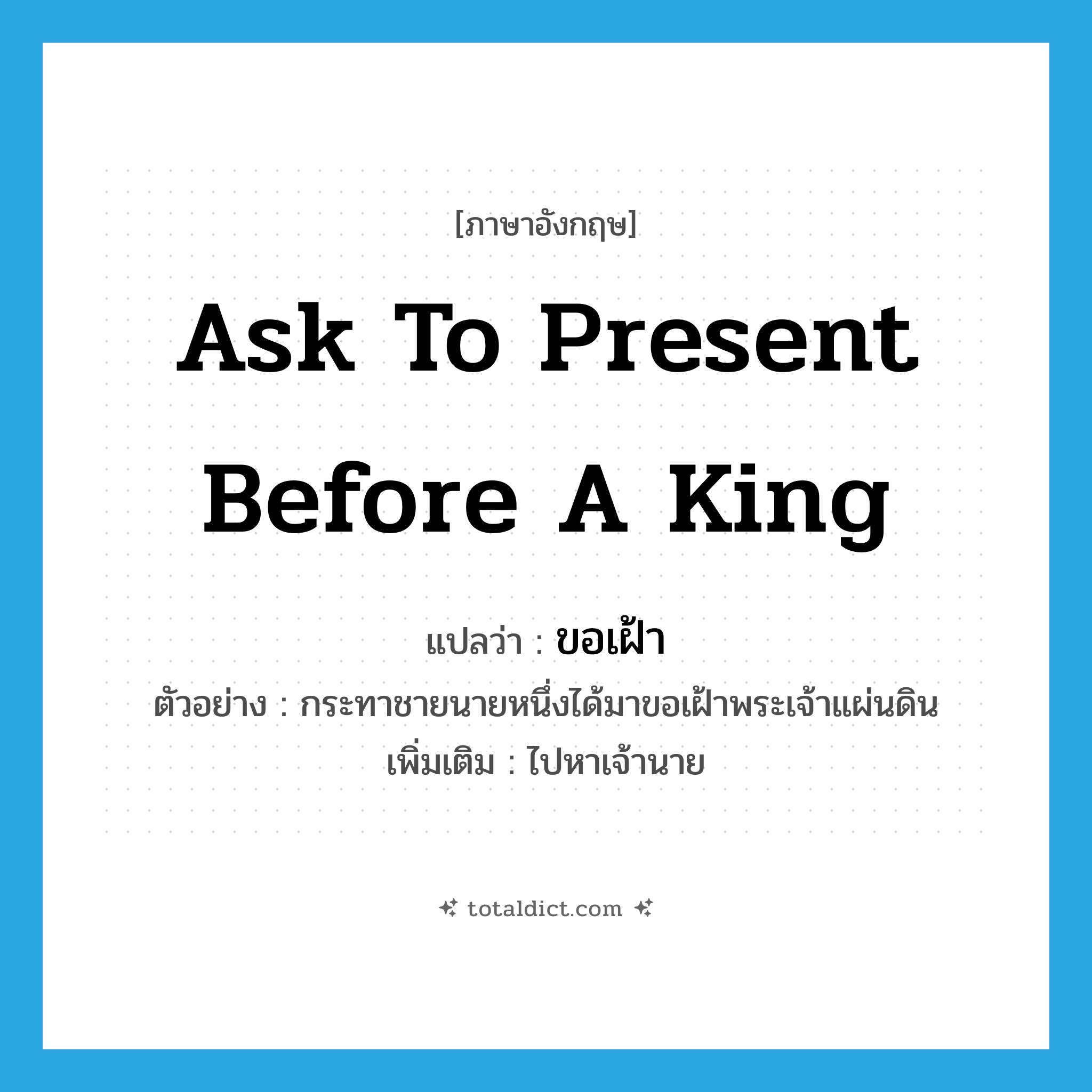 ask to present before a King แปลว่า?, คำศัพท์ภาษาอังกฤษ ask to present before a King แปลว่า ขอเฝ้า ประเภท V ตัวอย่าง กระทาชายนายหนึ่งได้มาขอเฝ้าพระเจ้าแผ่นดิน เพิ่มเติม ไปหาเจ้านาย หมวด V
