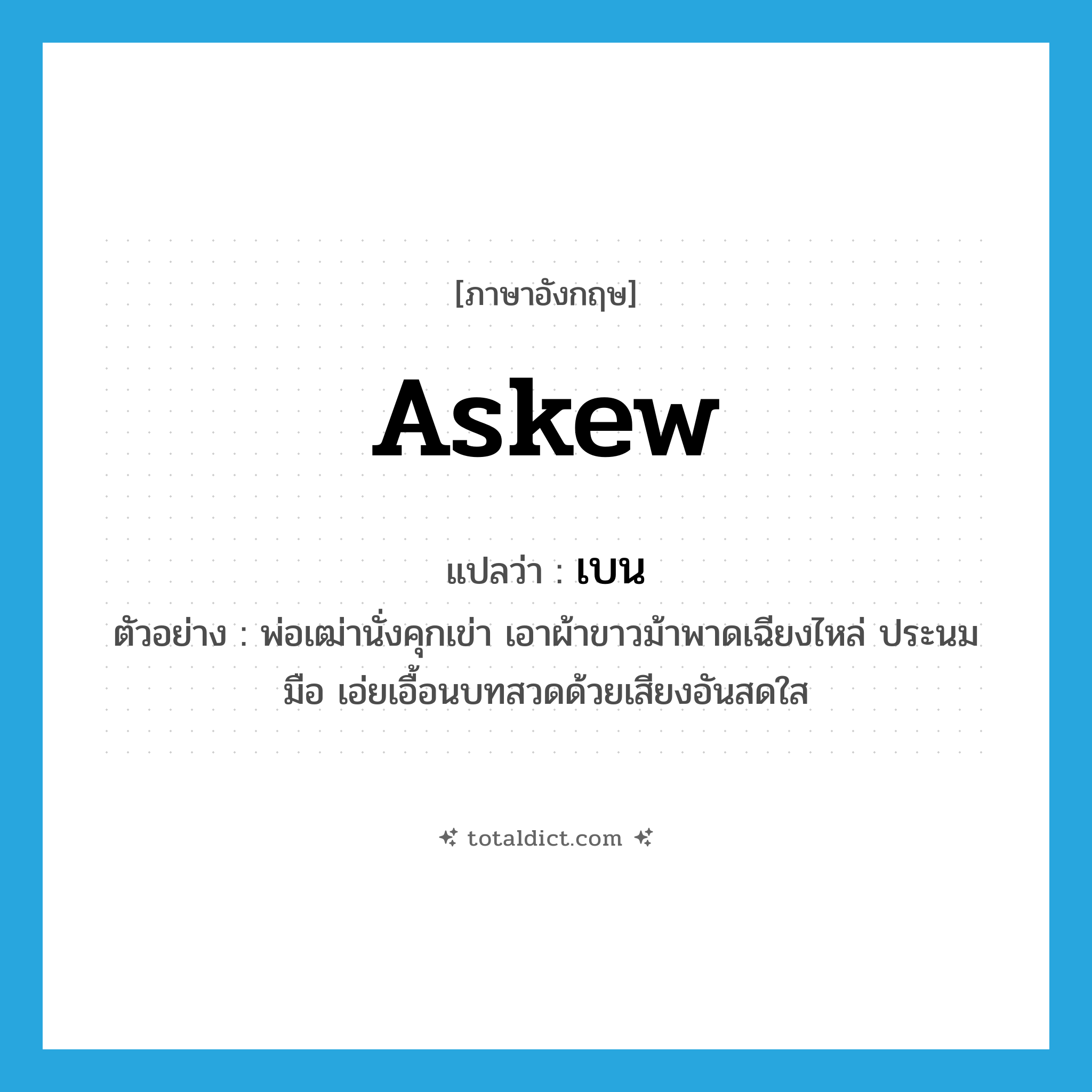 เบน ภาษาอังกฤษ?, คำศัพท์ภาษาอังกฤษ เบน แปลว่า askew ประเภท ADV ตัวอย่าง พ่อเฒ่านั่งคุกเข่า เอาผ้าขาวม้าพาดเฉียงไหล่ ประนมมือ เอ่ยเอื้อนบทสวดด้วยเสียงอันสดใส หมวด ADV