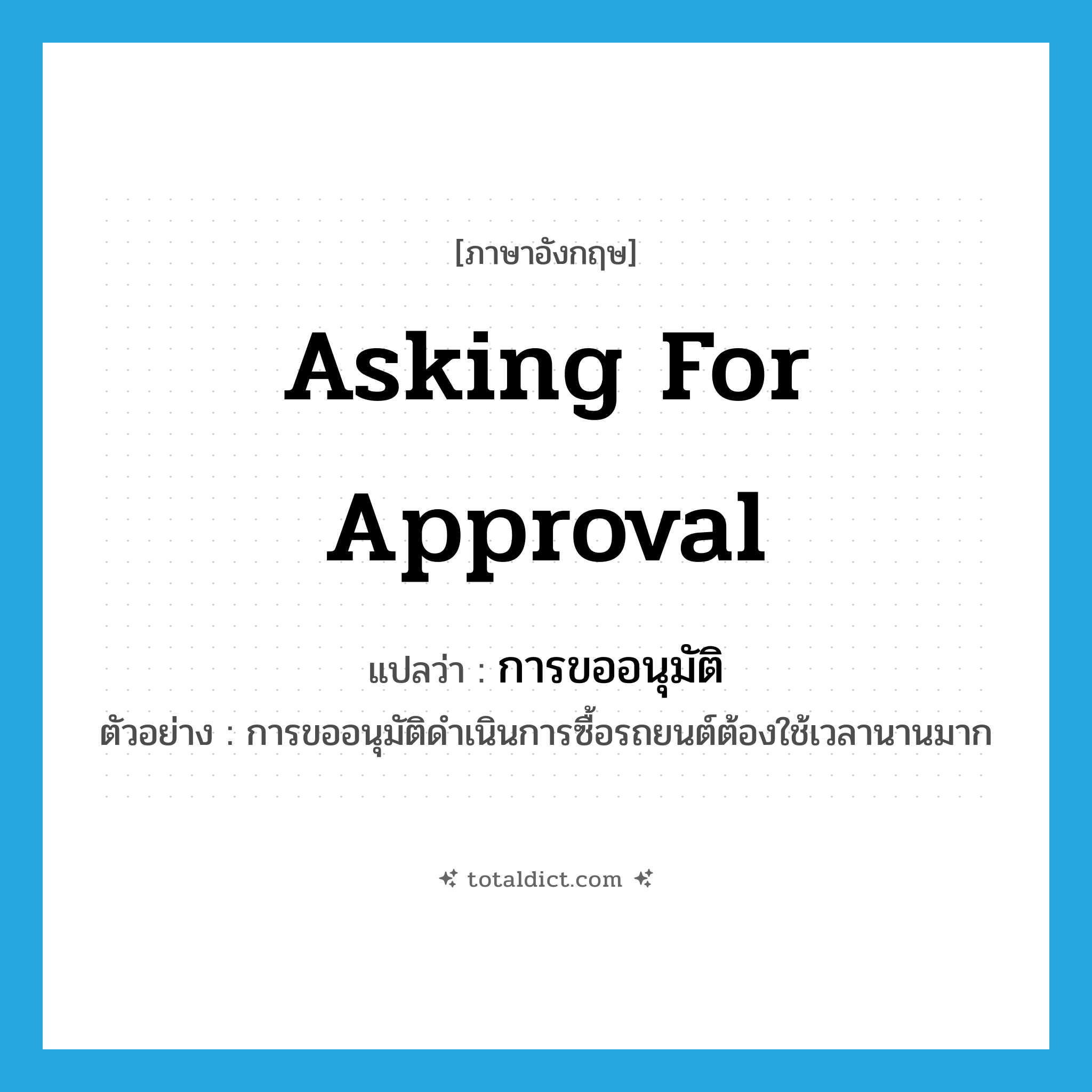 asking for approval แปลว่า?, คำศัพท์ภาษาอังกฤษ asking for approval แปลว่า การขออนุมัติ ประเภท N ตัวอย่าง การขออนุมัติดำเนินการซื้อรถยนต์ต้องใช้เวลานานมาก หมวด N