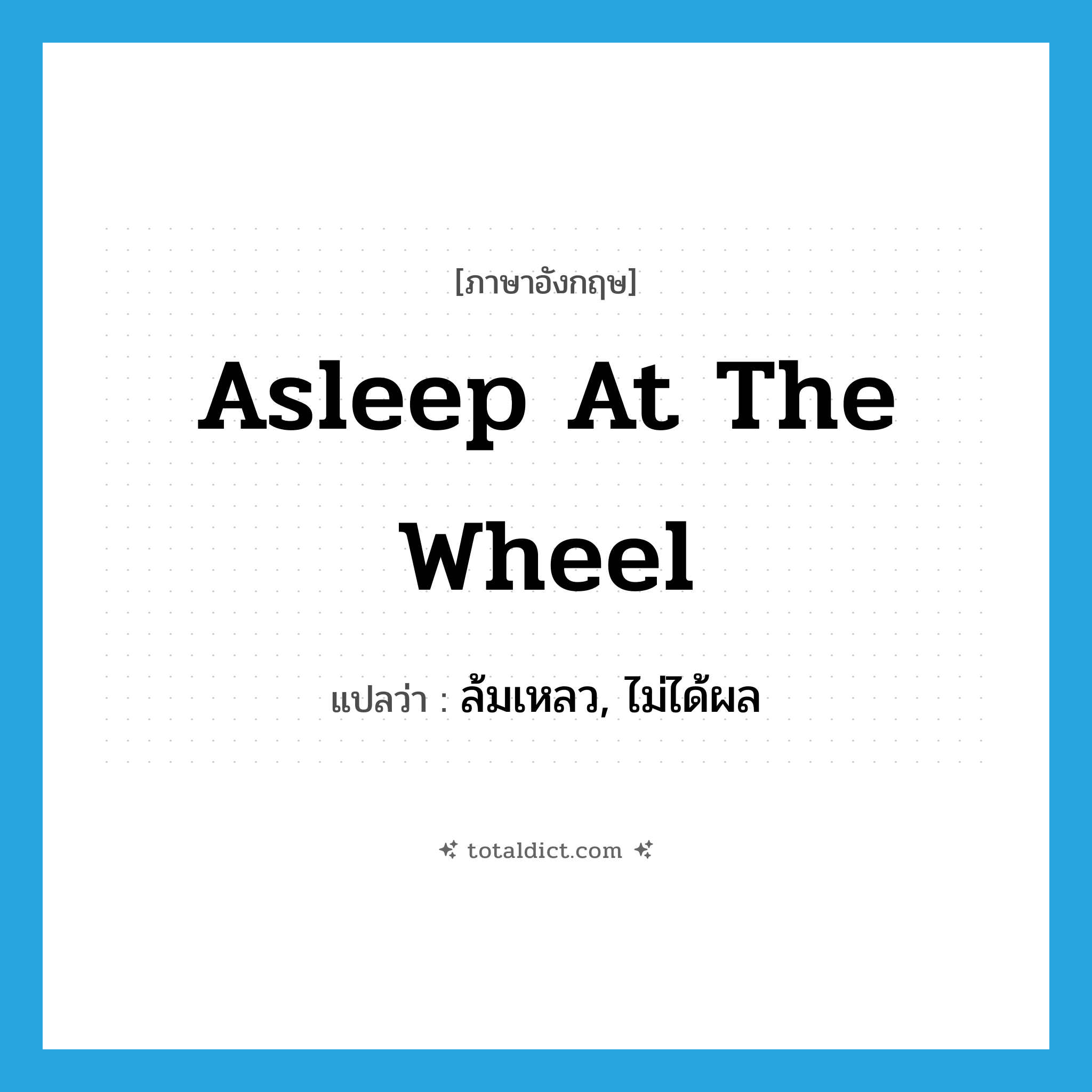 asleep at the wheel แปลว่า?, คำศัพท์ภาษาอังกฤษ asleep at the wheel แปลว่า ล้มเหลว, ไม่ได้ผล ประเภท IDM หมวด IDM