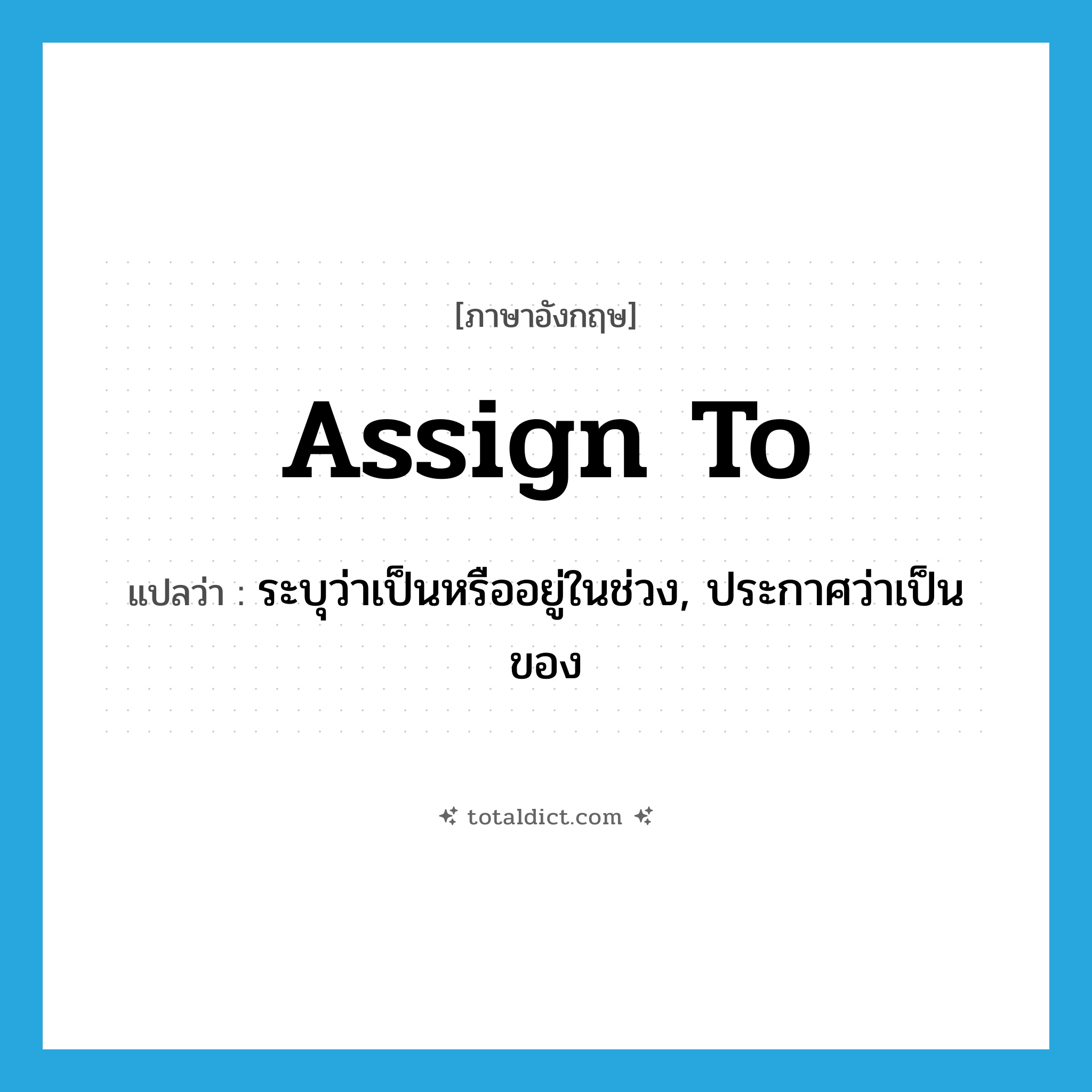 assign to แปลว่า?, คำศัพท์ภาษาอังกฤษ assign to แปลว่า ระบุว่าเป็นหรืออยู่ในช่วง, ประกาศว่าเป็นของ ประเภท PHRV หมวด PHRV
