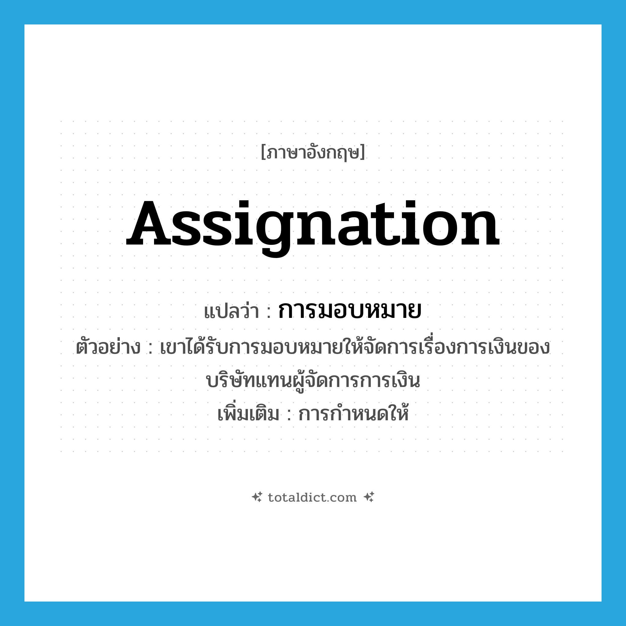 assignation แปลว่า?, คำศัพท์ภาษาอังกฤษ assignation แปลว่า การมอบหมาย ประเภท N ตัวอย่าง เขาได้รับการมอบหมายให้จัดการเรื่องการเงินของบริษัทแทนผู้จัดการการเงิน เพิ่มเติม การกำหนดให้ หมวด N