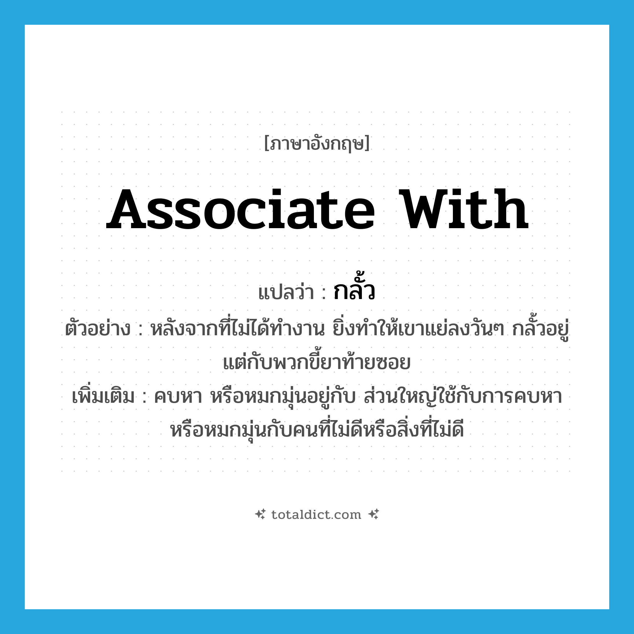 associate with แปลว่า?, คำศัพท์ภาษาอังกฤษ associate with แปลว่า กลั้ว ประเภท V ตัวอย่าง หลังจากที่ไม่ได้ทำงาน ยิ่งทำให้เขาแย่ลงวันๆ กลั้วอยู่แต่กับพวกขี้ยาท้ายซอย เพิ่มเติม คบหา หรือหมกมุ่นอยู่กับ ส่วนใหญ่ใช้กับการคบหาหรือหมกมุ่นกับคนที่ไม่ดีหรือสิ่งที่ไม่ดี หมวด V