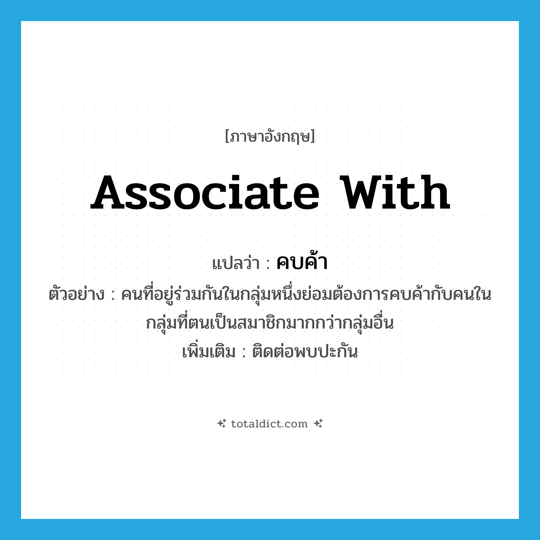 associate with แปลว่า?, คำศัพท์ภาษาอังกฤษ associate with แปลว่า คบค้า ประเภท V ตัวอย่าง คนที่อยู่ร่วมกันในกลุ่มหนึ่งย่อมต้องการคบค้ากับคนในกลุ่มที่ตนเป็นสมาชิกมากกว่ากลุ่มอื่น เพิ่มเติม ติดต่อพบปะกัน หมวด V