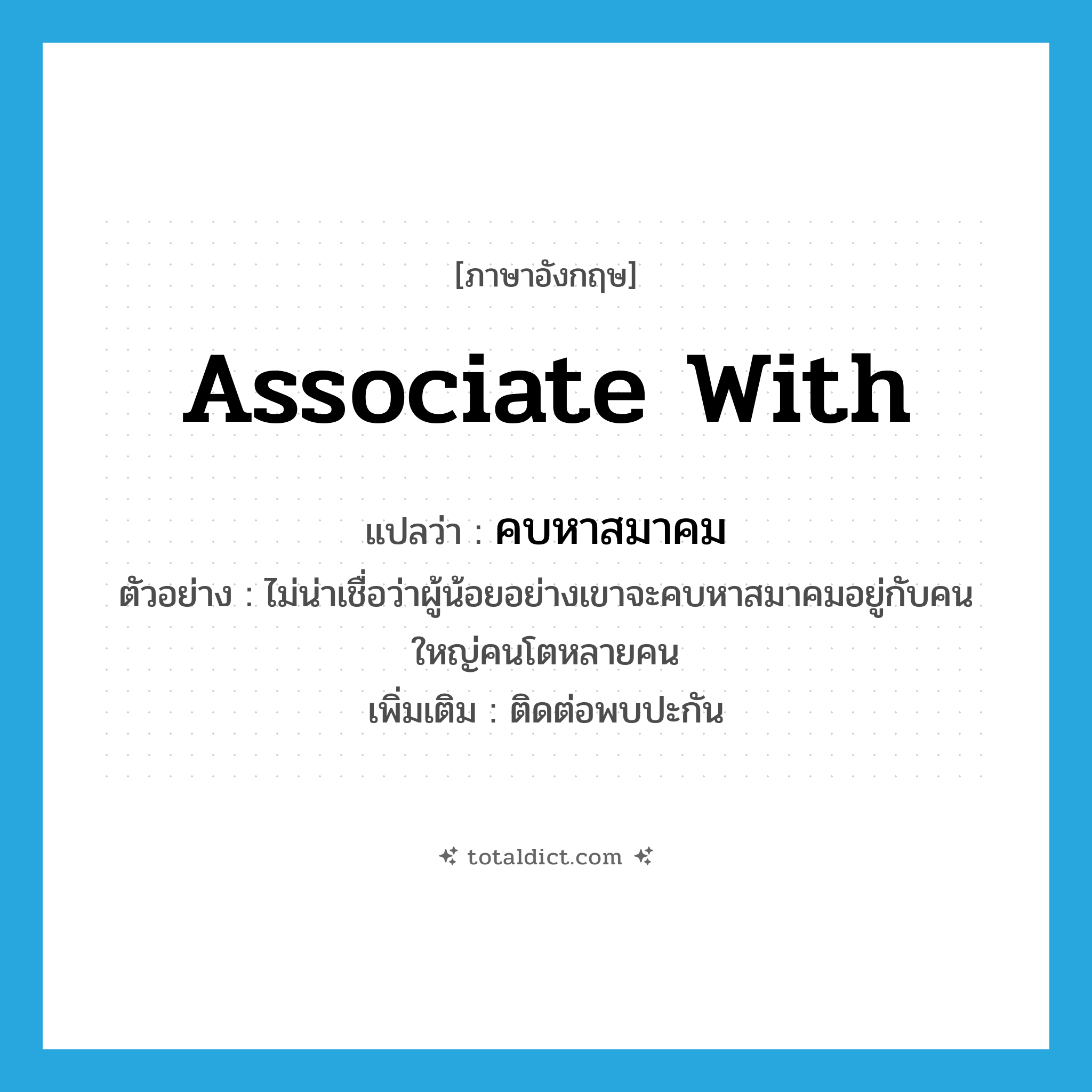 associate with แปลว่า?, คำศัพท์ภาษาอังกฤษ associate with แปลว่า คบหาสมาคม ประเภท V ตัวอย่าง ไม่น่าเชื่อว่าผู้น้อยอย่างเขาจะคบหาสมาคมอยู่กับคนใหญ่คนโตหลายคน เพิ่มเติม ติดต่อพบปะกัน หมวด V