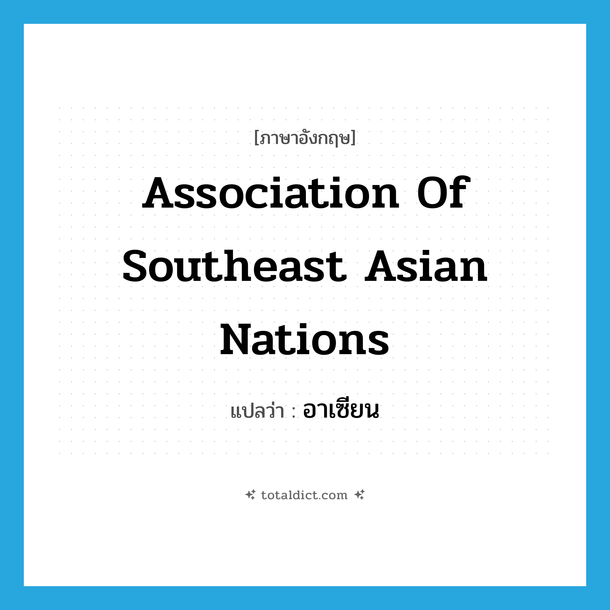 Association of Southeast Asian Nations แปลว่า?, คำศัพท์ภาษาอังกฤษ Association of Southeast Asian Nations แปลว่า อาเซียน ประเภท N หมวด N