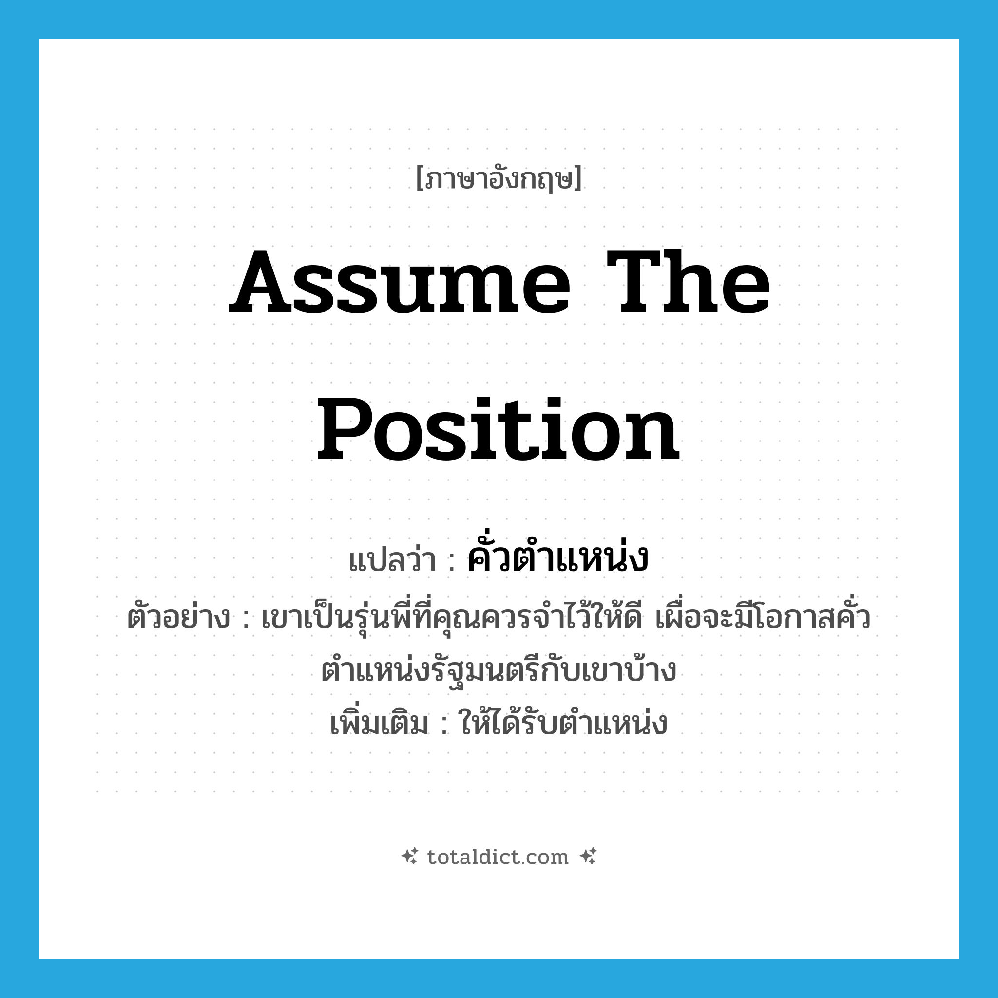 assume the position แปลว่า?, คำศัพท์ภาษาอังกฤษ assume the position แปลว่า คั่วตำแหน่ง ประเภท V ตัวอย่าง เขาเป็นรุ่นพี่ที่คุณควรจำไว้ให้ดี เผื่อจะมีโอกาสคั่วตำแหน่งรัฐมนตรีกับเขาบ้าง เพิ่มเติม ให้ได้รับตำแหน่ง หมวด V
