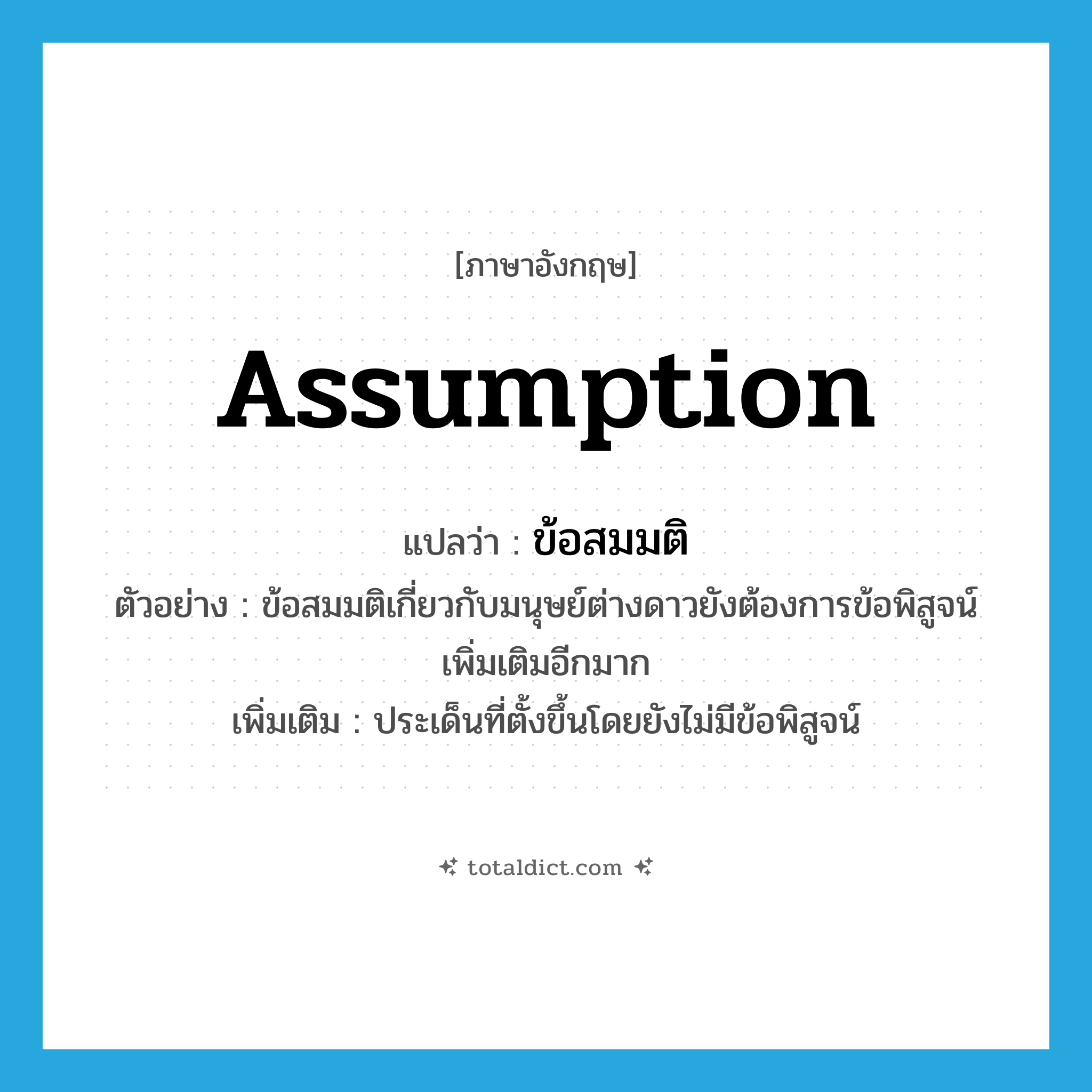assumption แปลว่า?, คำศัพท์ภาษาอังกฤษ assumption แปลว่า ข้อสมมติ ประเภท N ตัวอย่าง ข้อสมมติเกี่ยวกับมนุษย์ต่างดาวยังต้องการข้อพิสูจน์เพิ่มเติมอีกมาก เพิ่มเติม ประเด็นที่ตั้งขึ้นโดยยังไม่มีข้อพิสูจน์ หมวด N