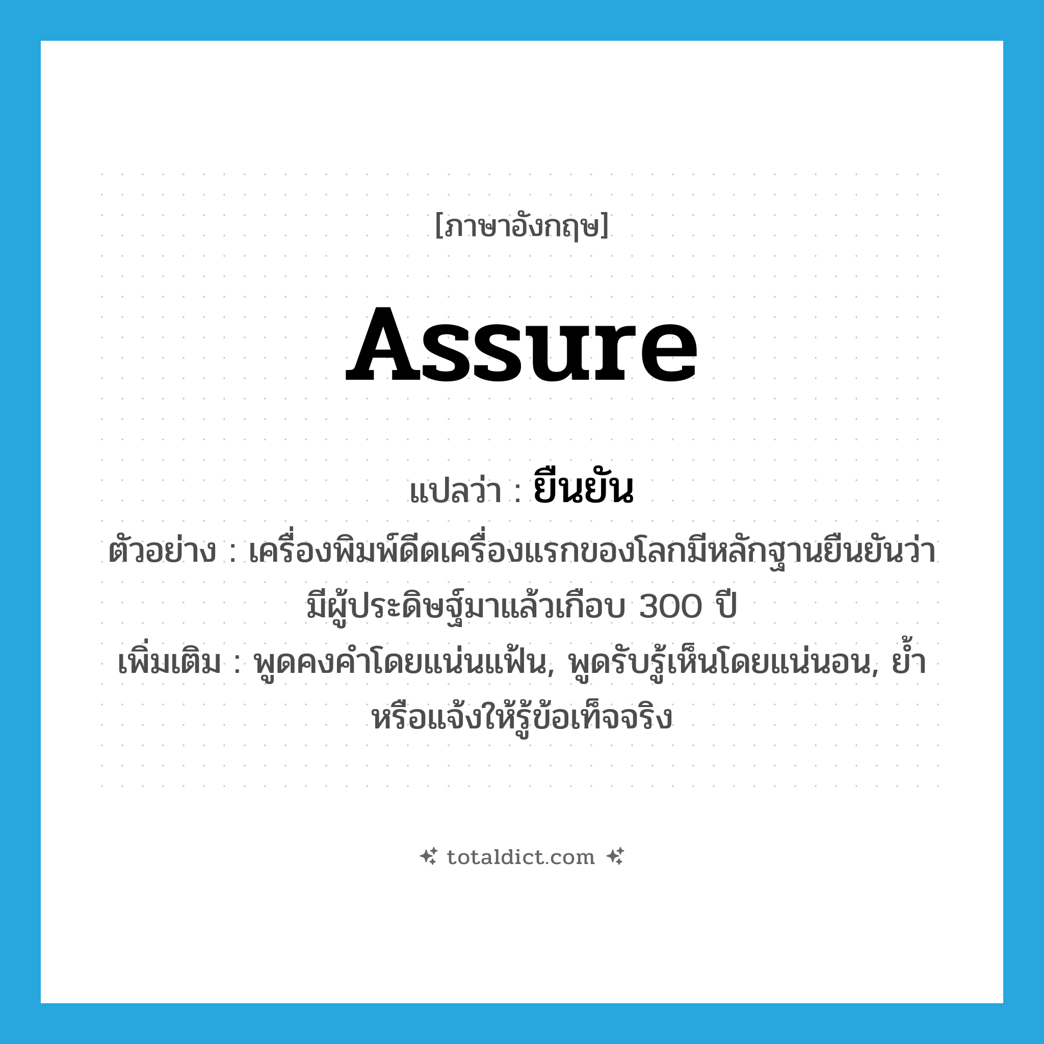 ยืนยัน ภาษาอังกฤษ?, คำศัพท์ภาษาอังกฤษ ยืนยัน แปลว่า assure ประเภท V ตัวอย่าง เครื่องพิมพ์ดีดเครื่องแรกของโลกมีหลักฐานยืนยันว่า มีผู้ประดิษฐ์มาแล้วเกือบ 300 ปี เพิ่มเติม พูดคงคำโดยแน่นแฟ้น, พูดรับรู้เห็นโดยแน่นอน, ย้ำหรือแจ้งให้รู้ข้อเท็จจริง หมวด V