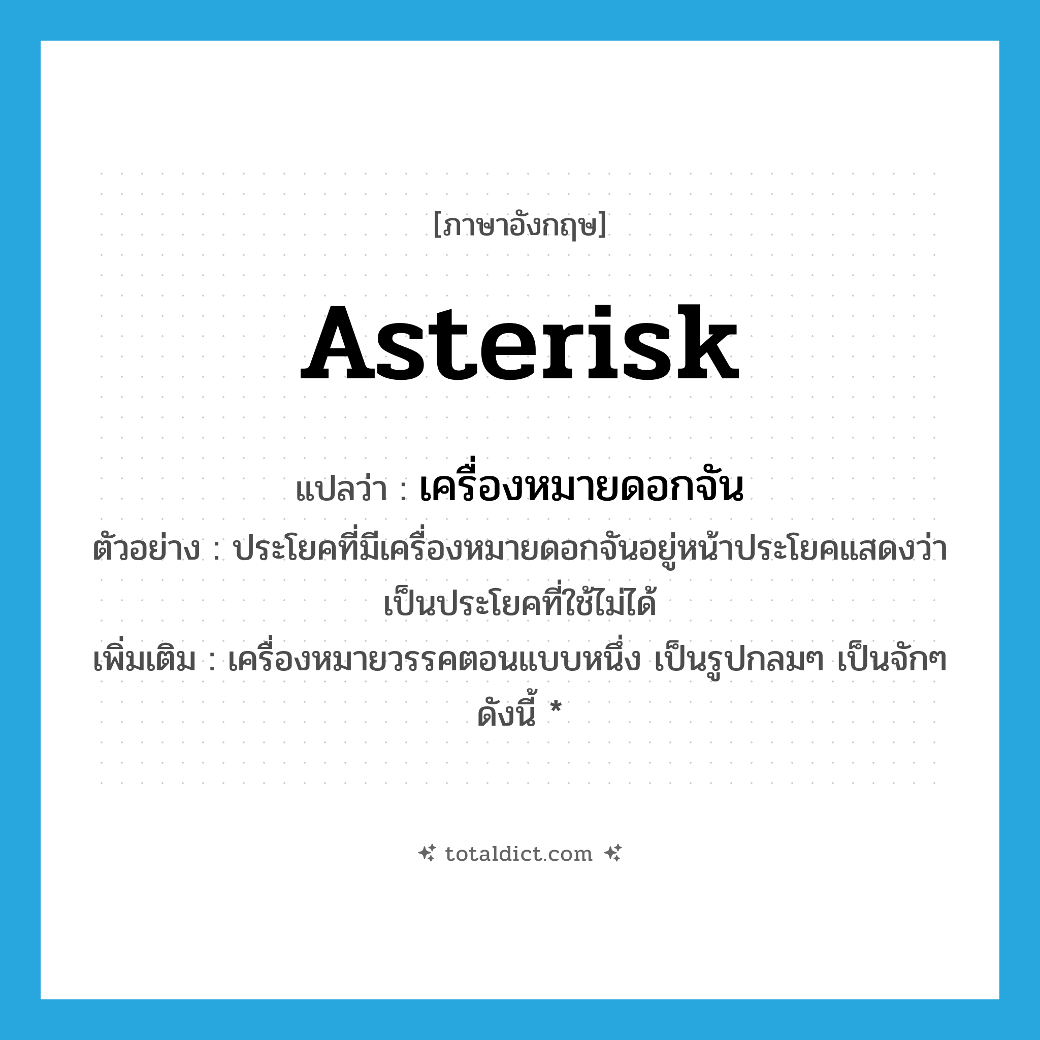 asterisk แปลว่า?, คำศัพท์ภาษาอังกฤษ asterisk แปลว่า เครื่องหมายดอกจัน ประเภท N ตัวอย่าง ประโยคที่มีเครื่องหมายดอกจันอยู่หน้าประโยคแสดงว่าเป็นประโยคที่ใช้ไม่ได้ เพิ่มเติม เครื่องหมายวรรคตอนแบบหนึ่ง เป็นรูปกลมๆ เป็นจักๆ ดังนี้ * หมวด N
