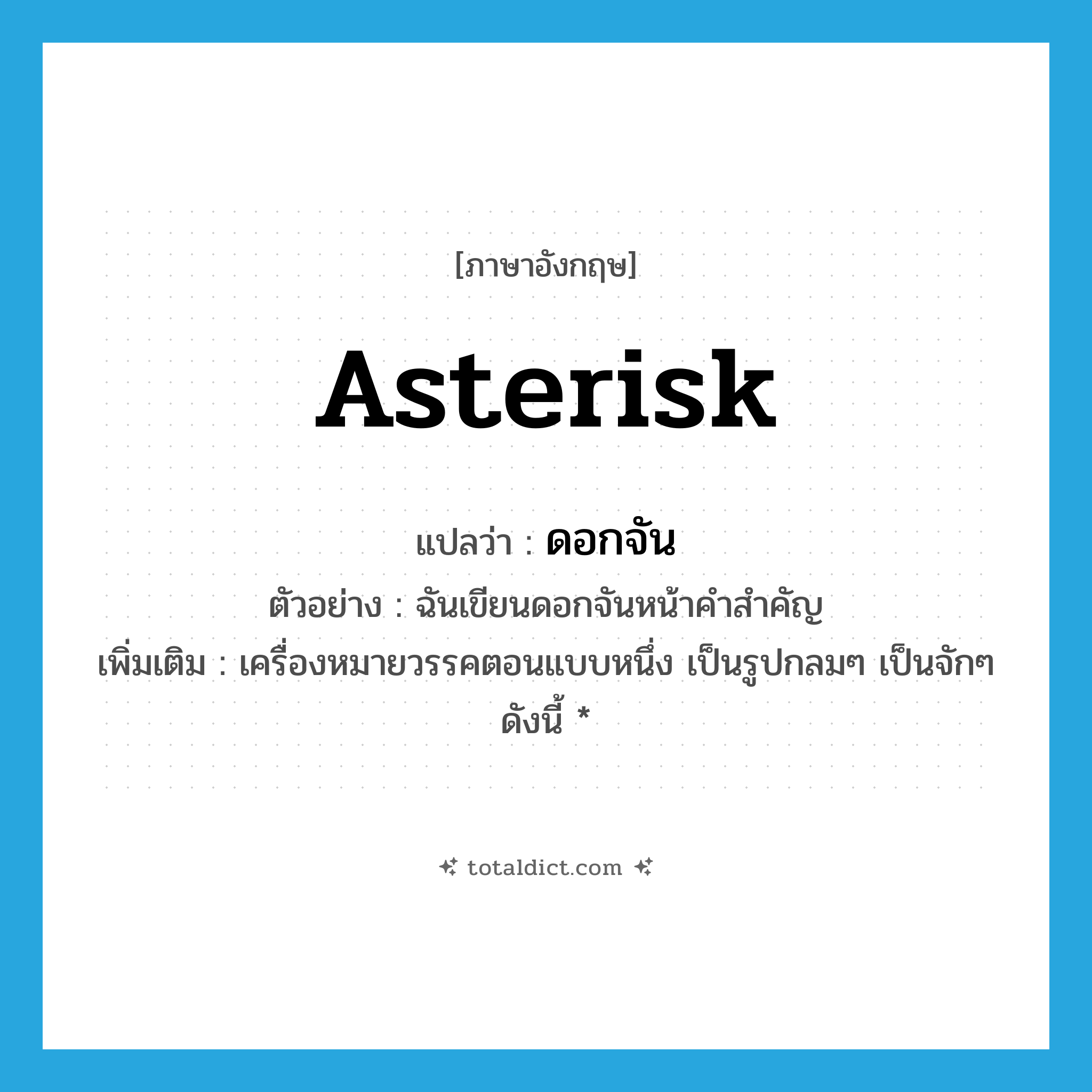 asterisk แปลว่า?, คำศัพท์ภาษาอังกฤษ asterisk แปลว่า ดอกจัน ประเภท N ตัวอย่าง ฉันเขียนดอกจันหน้าคำสำคัญ เพิ่มเติม เครื่องหมายวรรคตอนแบบหนึ่ง เป็นรูปกลมๆ เป็นจักๆ ดังนี้ * หมวด N
