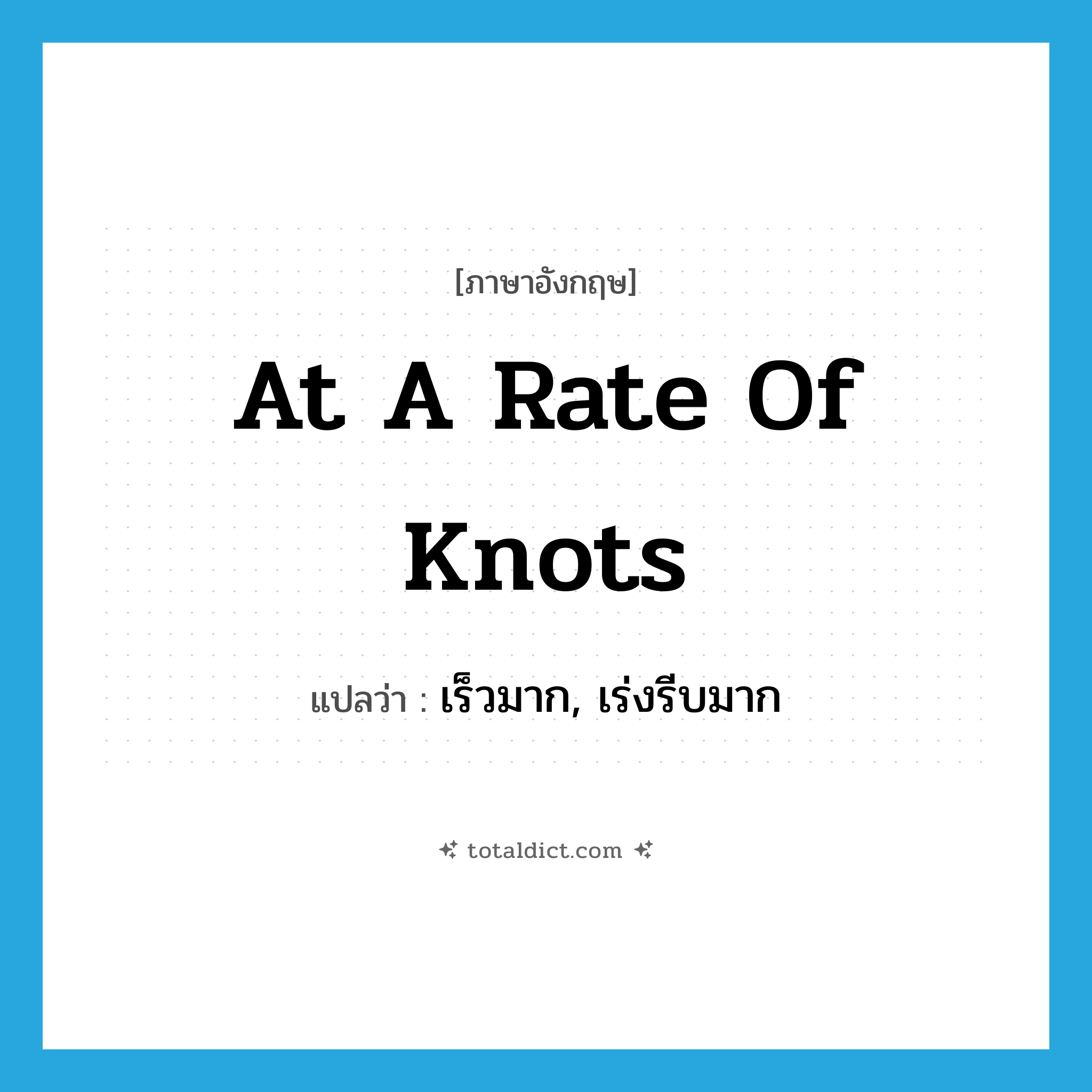 at a rate of knots แปลว่า?, คำศัพท์ภาษาอังกฤษ at a rate of knots แปลว่า เร็วมาก, เร่งรีบมาก ประเภท IDM หมวด IDM